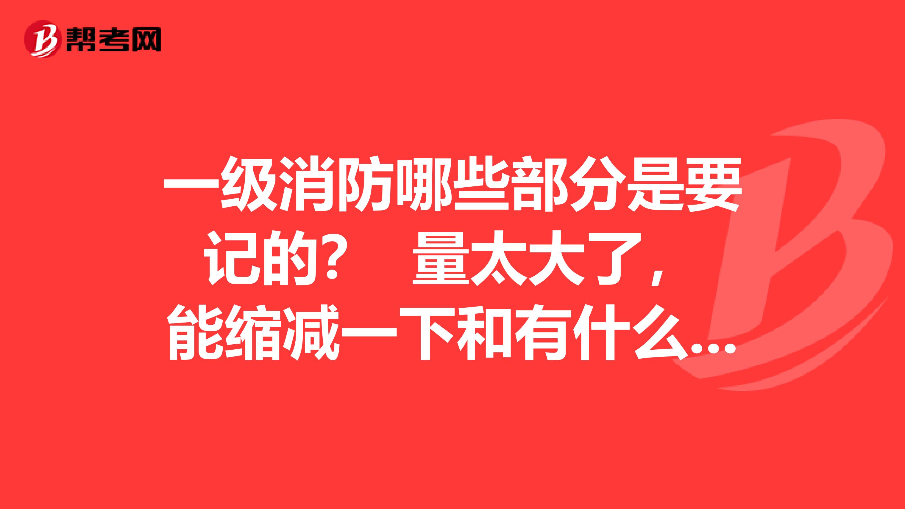 一级消防哪些部分是要记的? 量太大了,能缩减一下和有什么好的记忆方法没有呢?