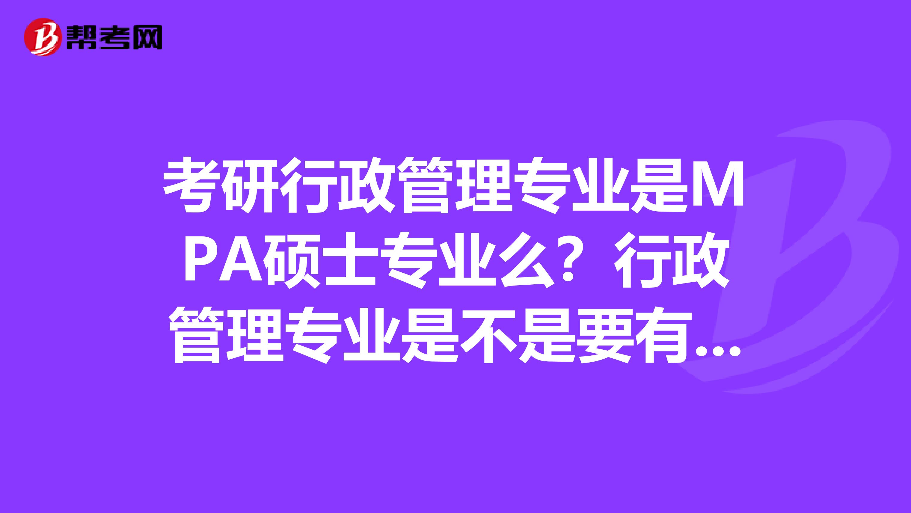 考研行政管理专业是MPA硕士专业么?行政管理专业是不是要有3年工作经验才能报考