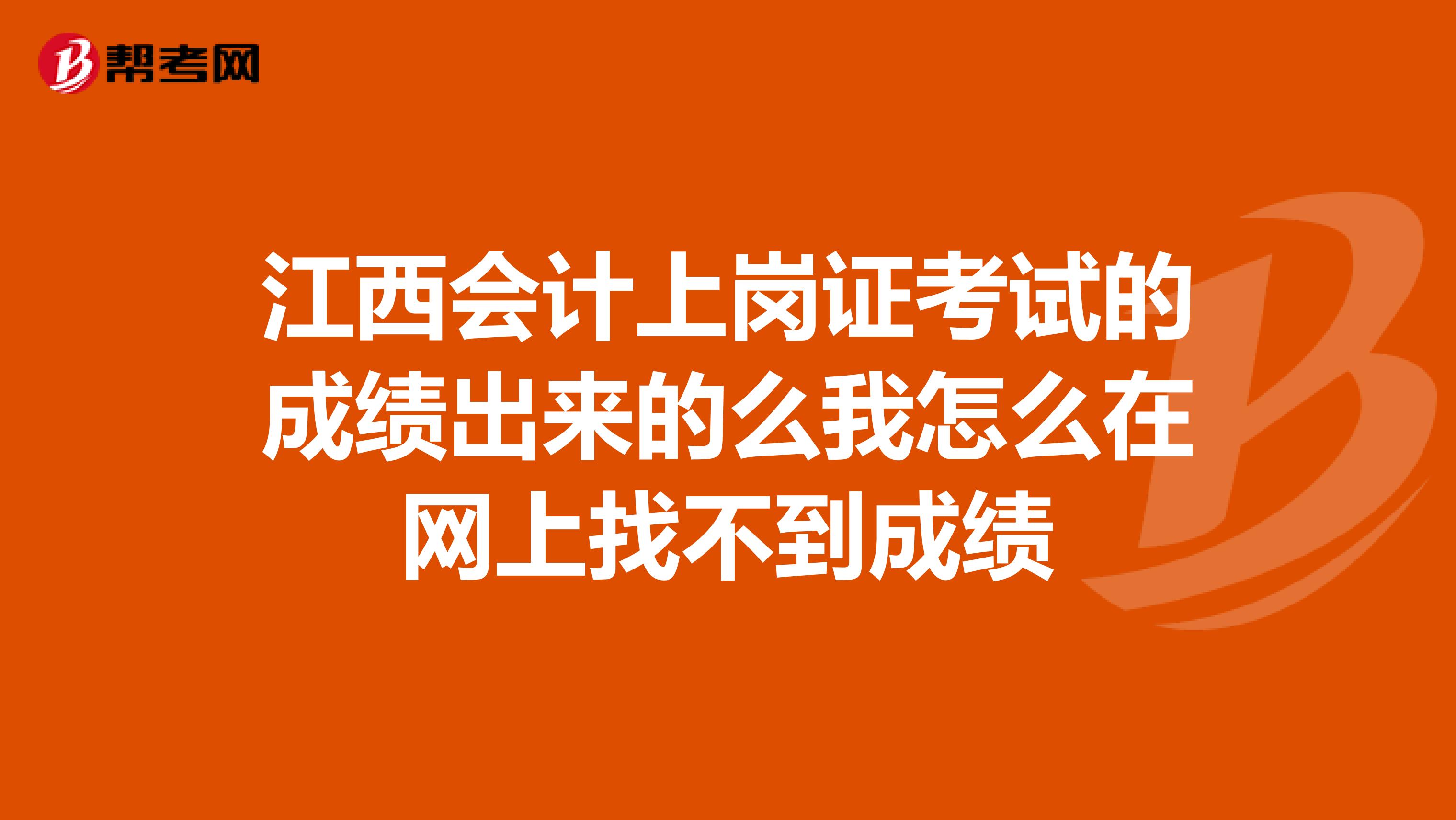 江西會計上崗證考試的成績出來的么我怎么在網上找不到成績