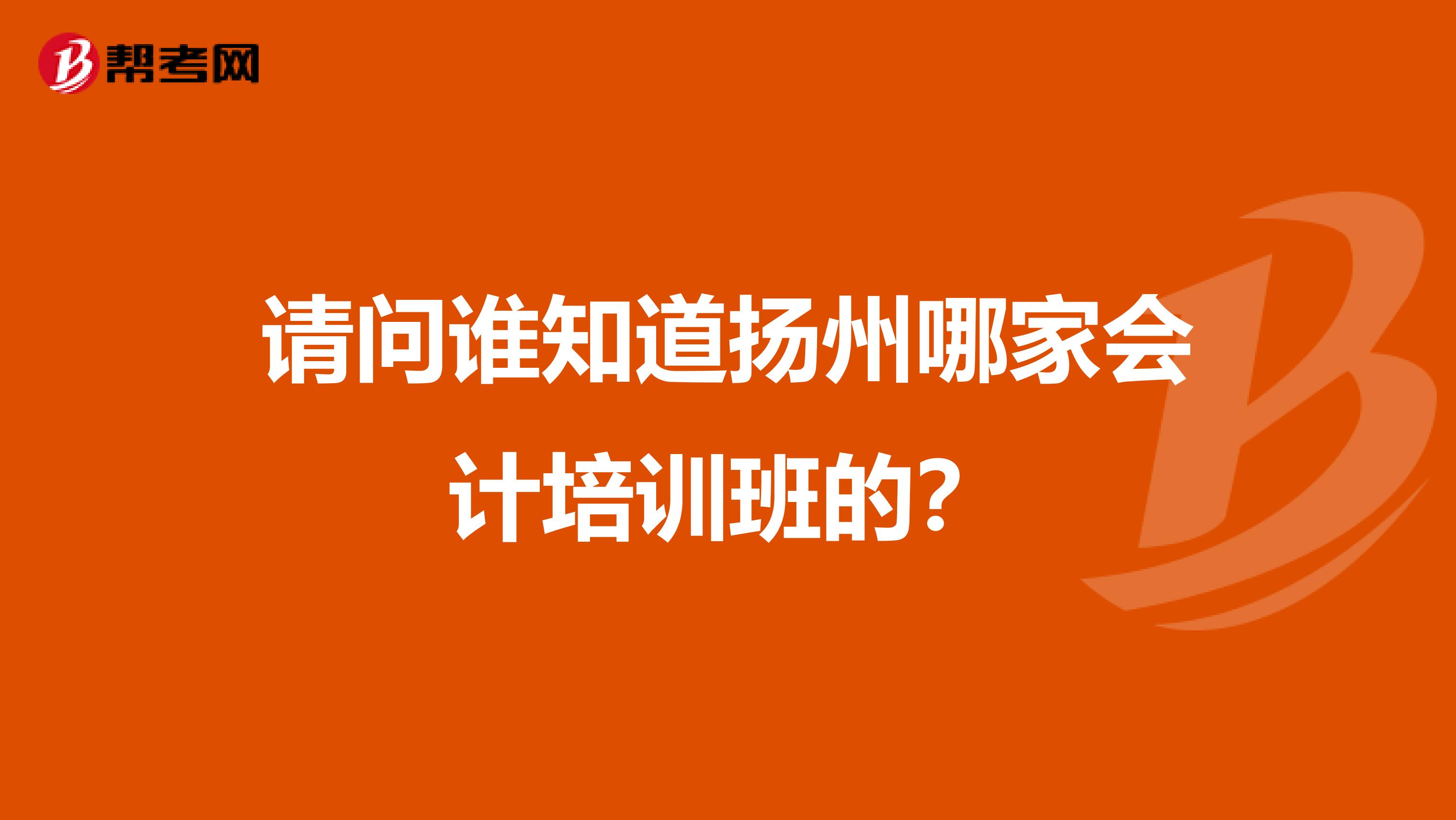 请问谁知道扬州哪家会计培训班的?