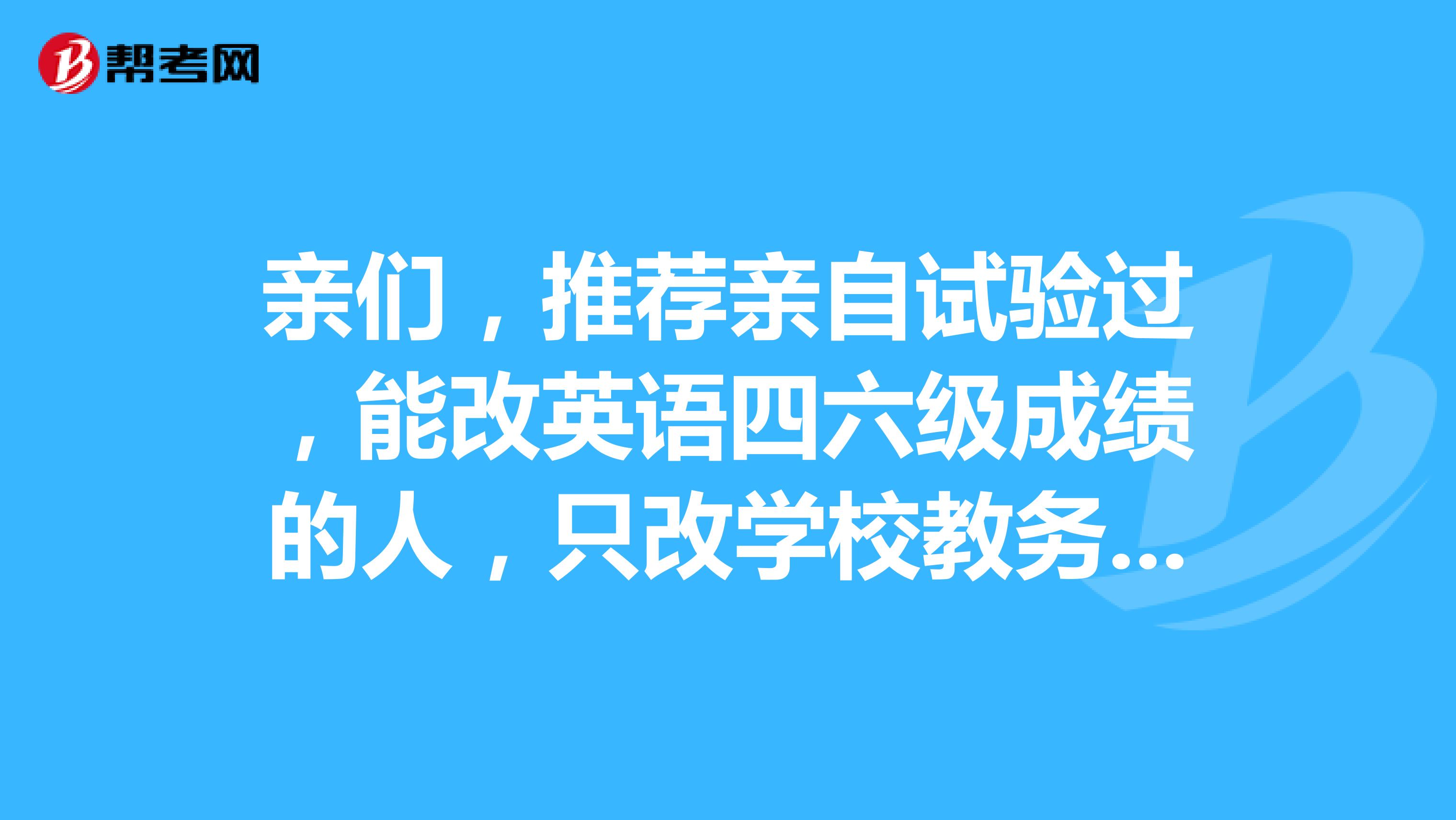 亲们，推荐亲自试验过，能改英语四六级成绩的人，只改学校教务处的也可哈先改后付款的，别骗我哦刚被骗了