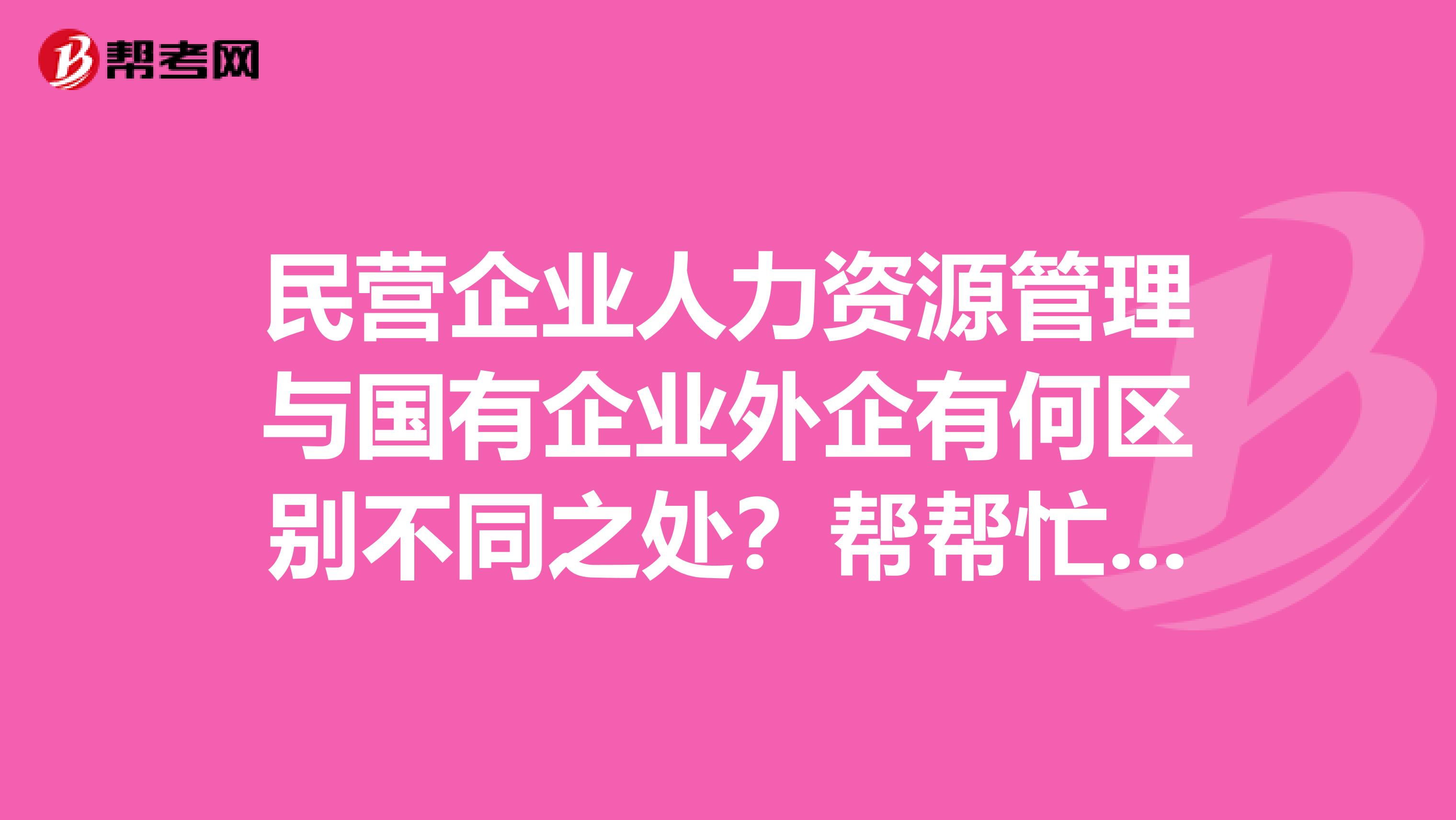 民营企业人力资源管理与国有企业外企有何区别不同之处?帮帮忙有谁知道啊急用