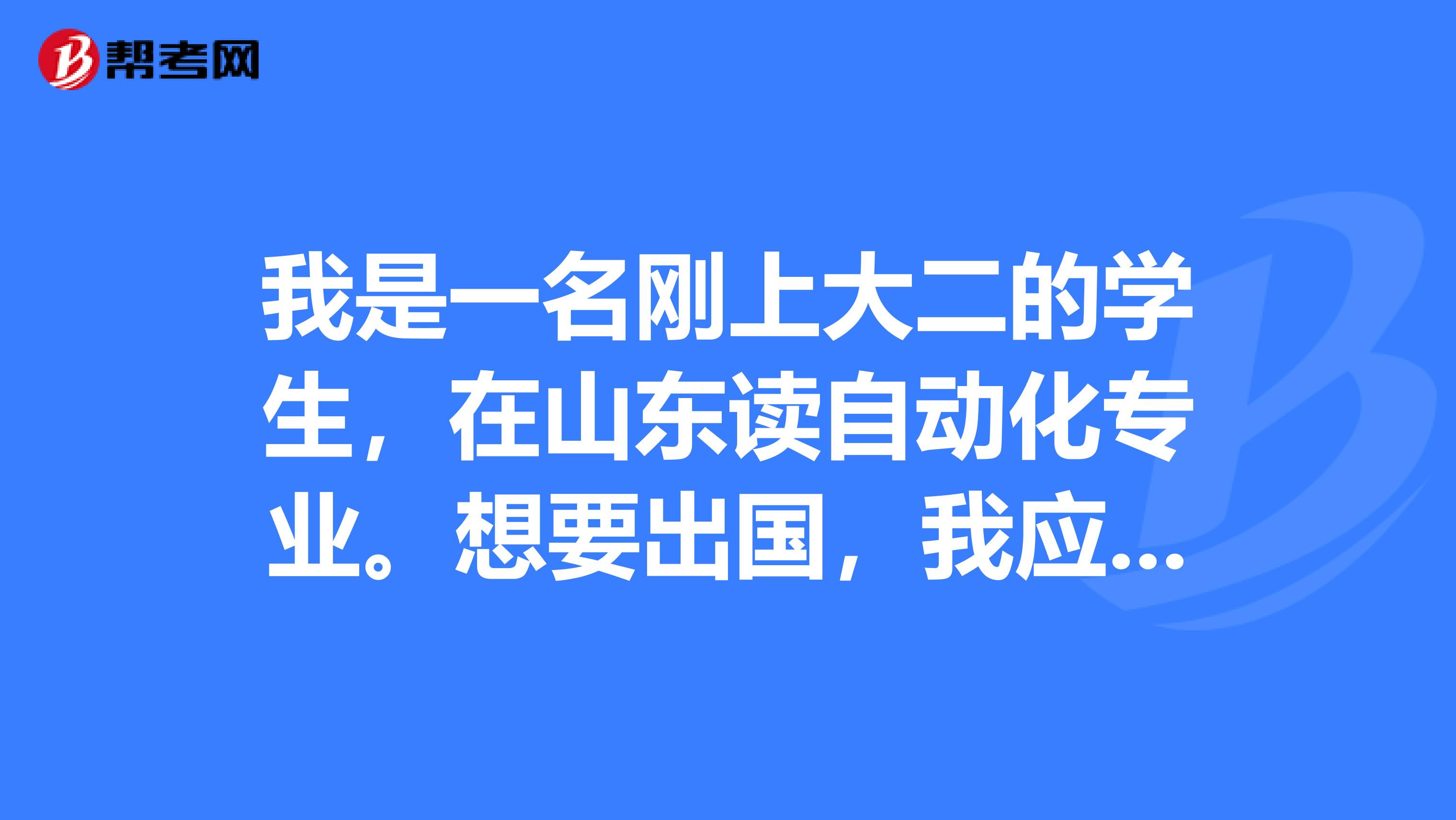 我是一名刚上大二的学生,在山东读自动化专业。想要出国,我应该考GRE呢还是托福呢,大几的时候考,