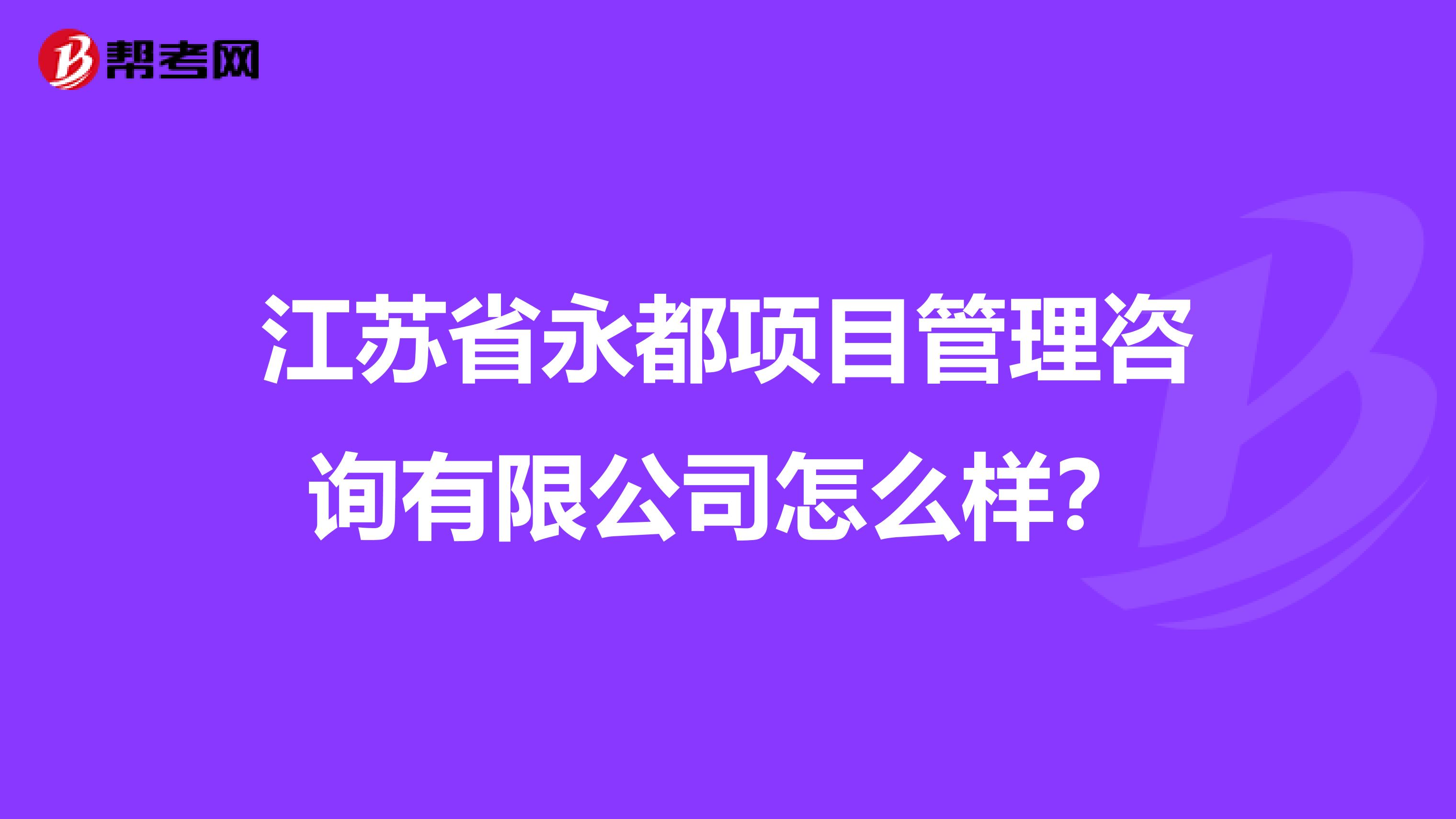 江苏省永都项目管理咨询有限公司怎么样？