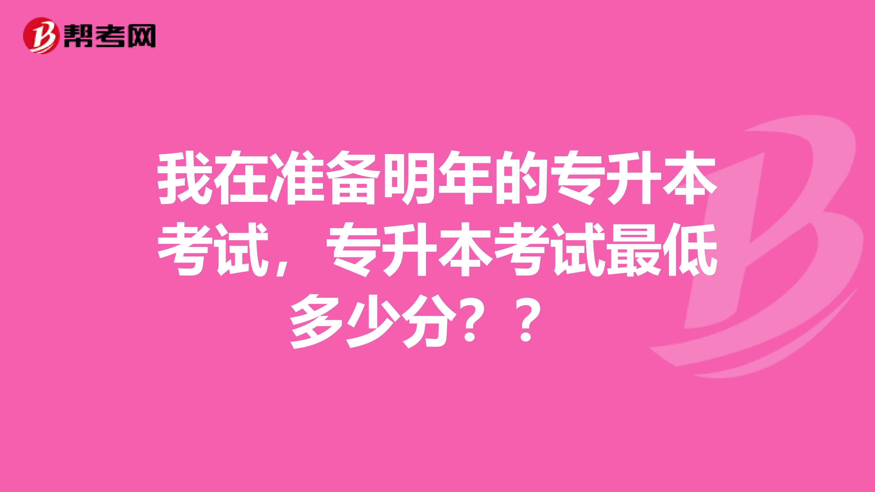 我在准备明年的专升本考试，专升本考试最低多少分？？ 