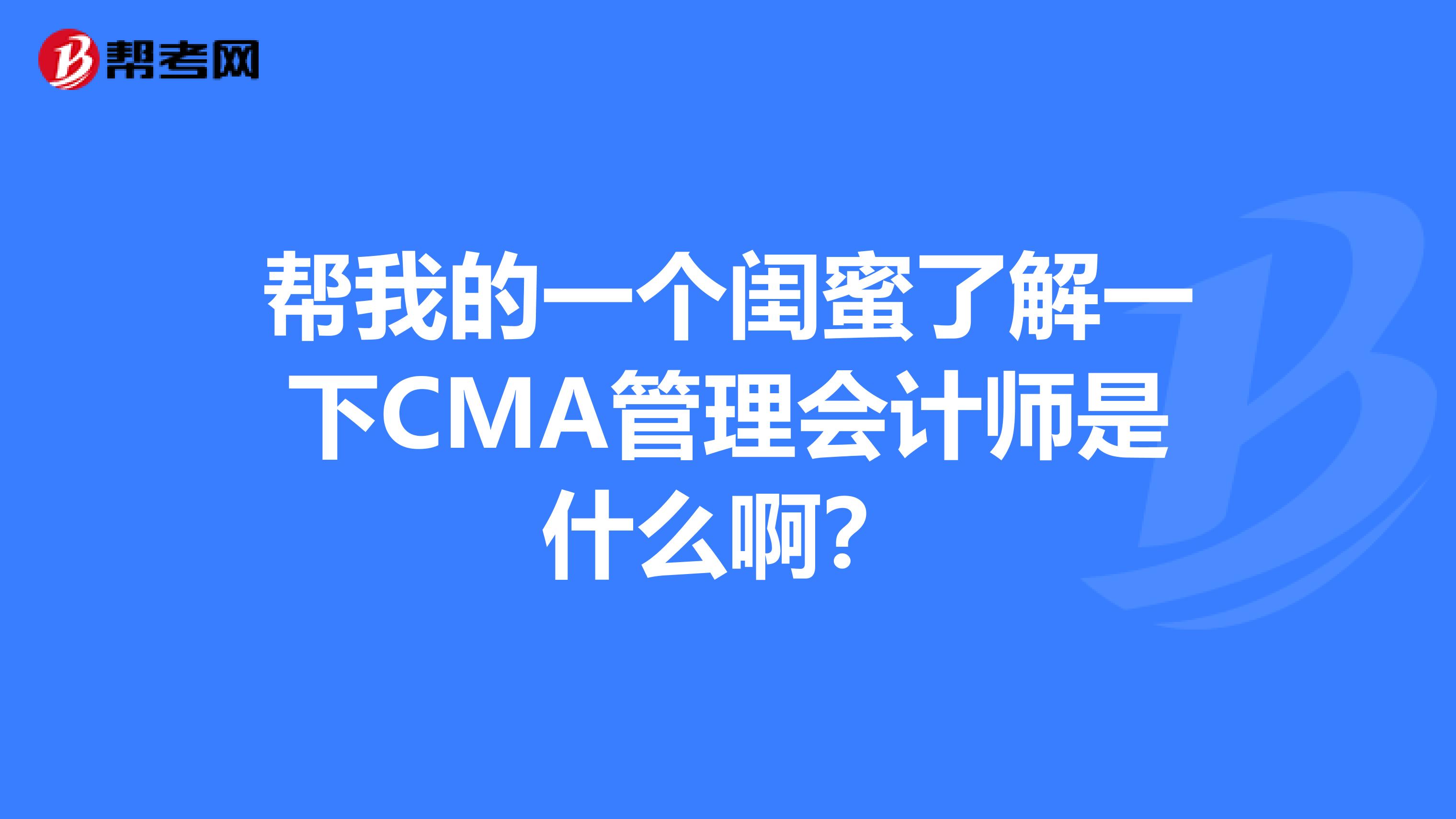 帮我的一个闺蜜了解一下CMA管理会计师是什么啊？