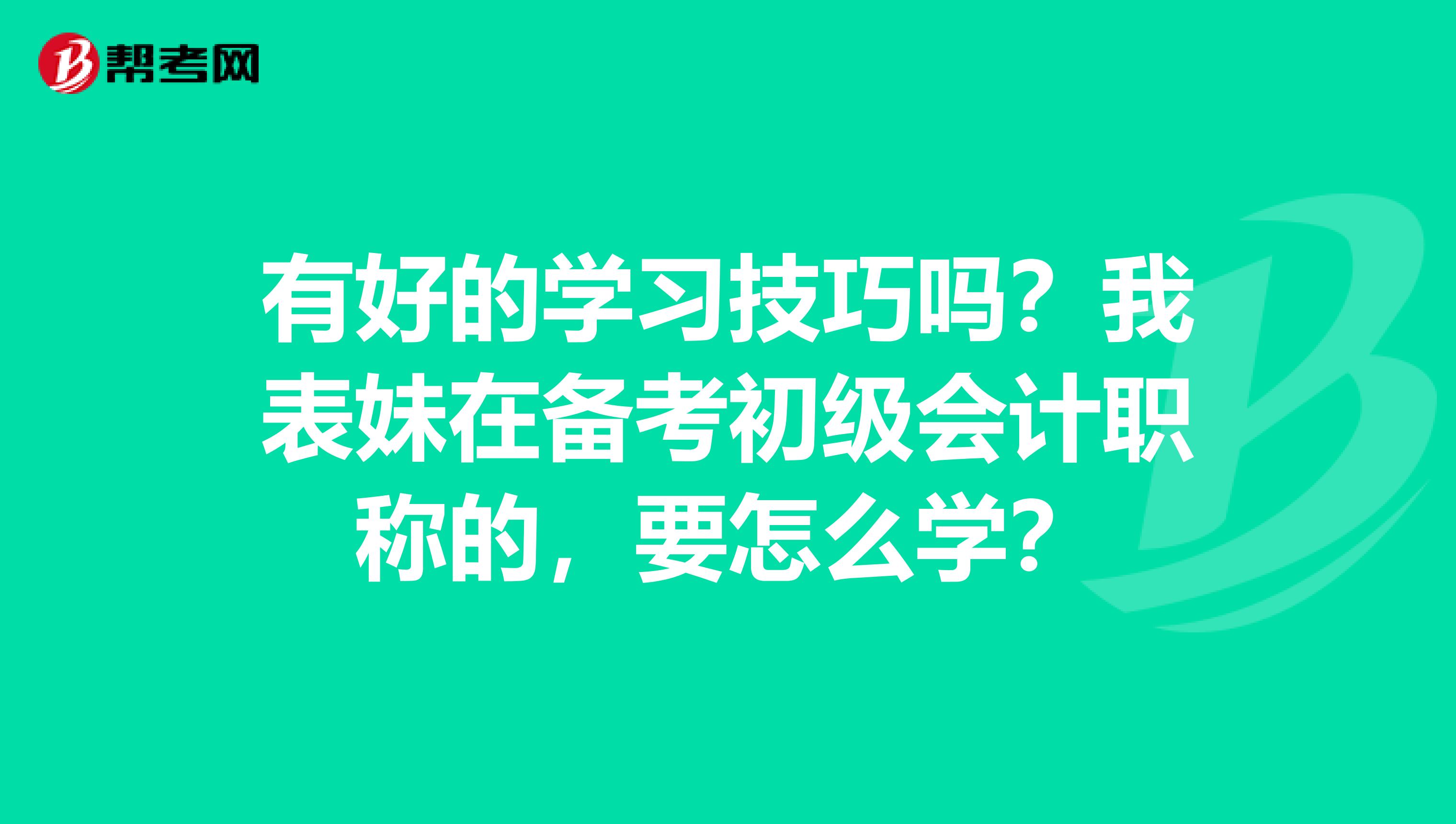 有好的学习技巧吗?我表妹在备考初级会计职称的,要怎么学?