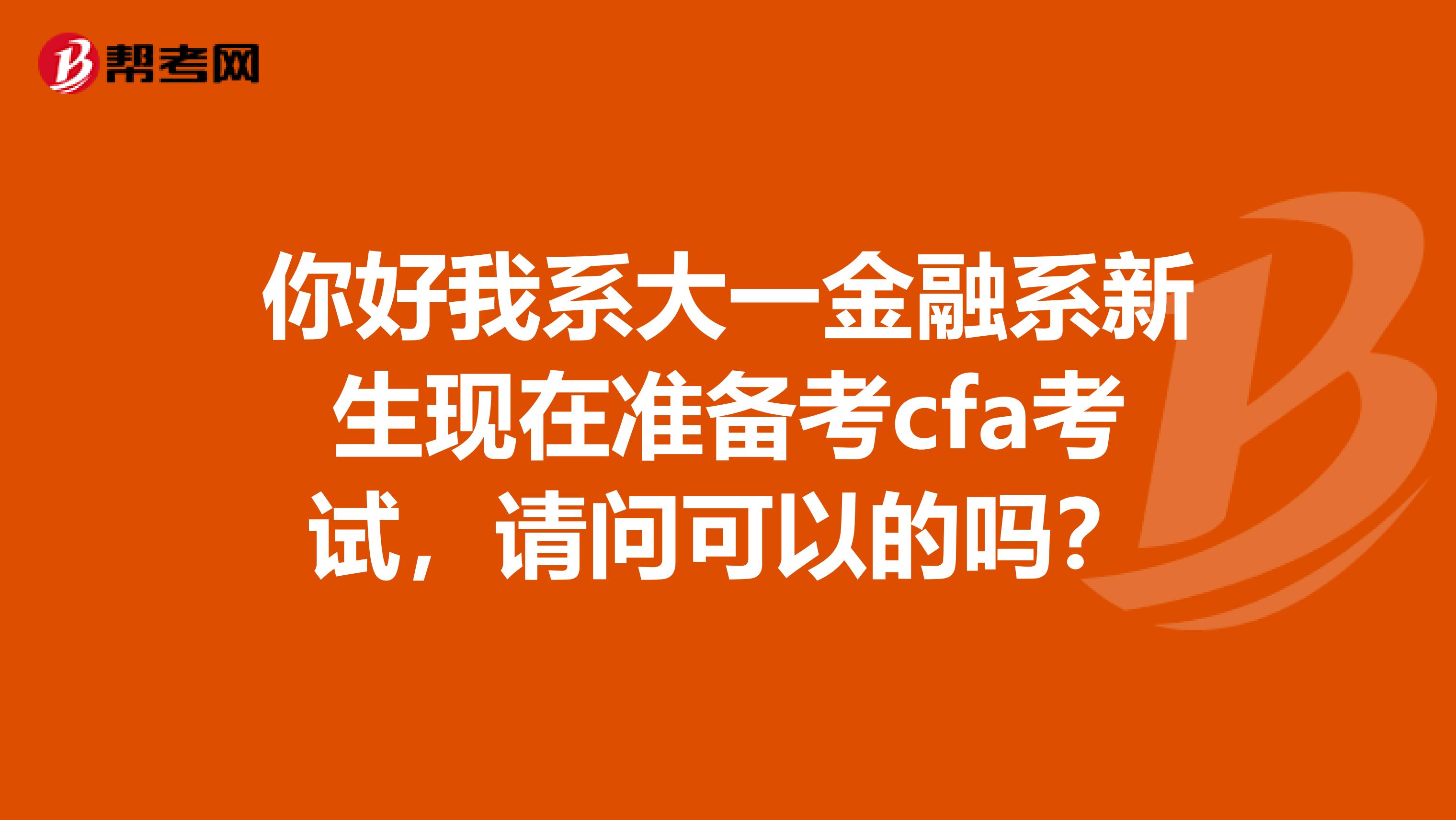 你好我系大一金融系新生现在准备考cfa考试,请问可以的吗?