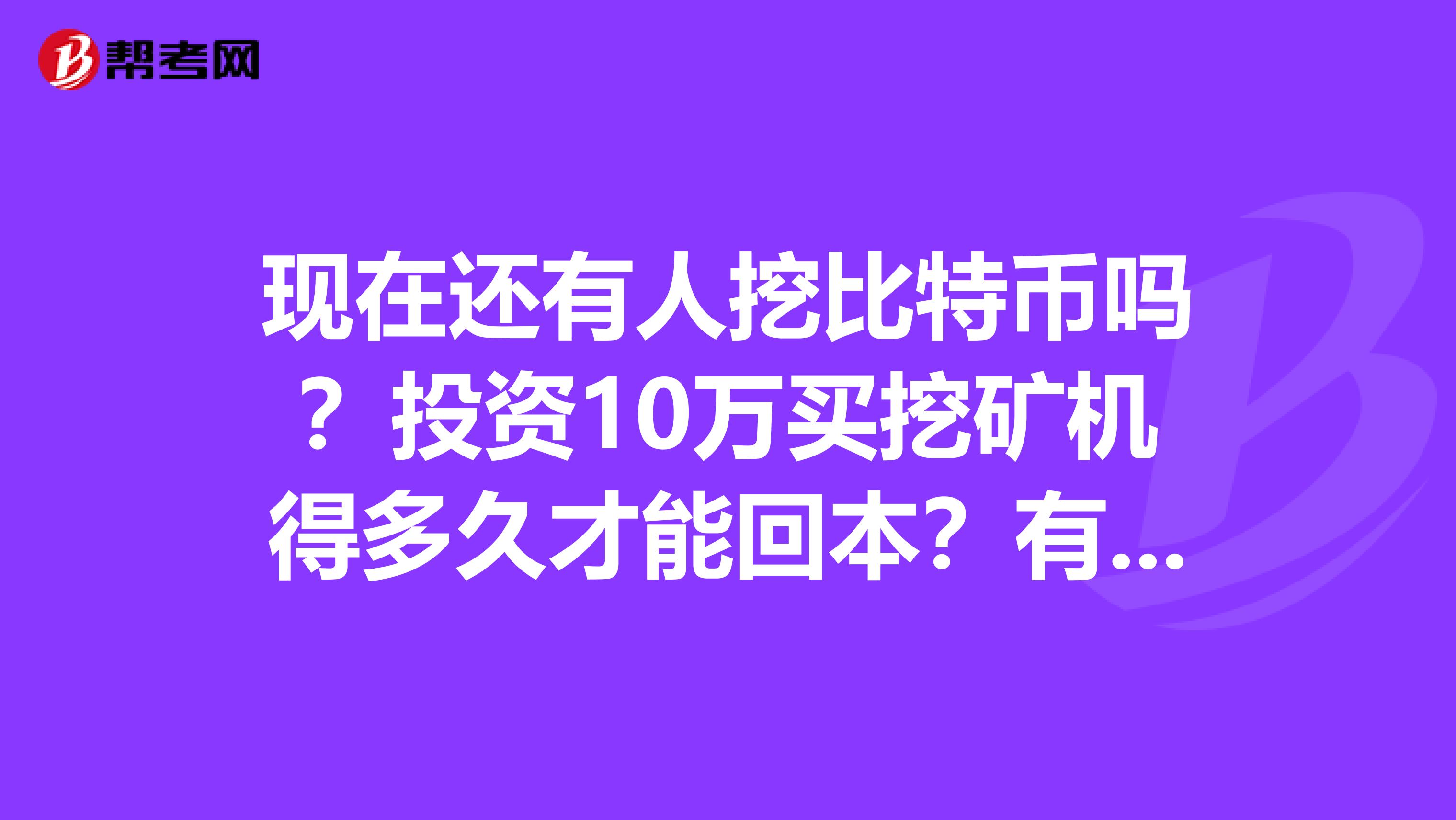 现在还有人挖比特币吗？投资10万买挖矿机得多久才能回本？有懂的请留