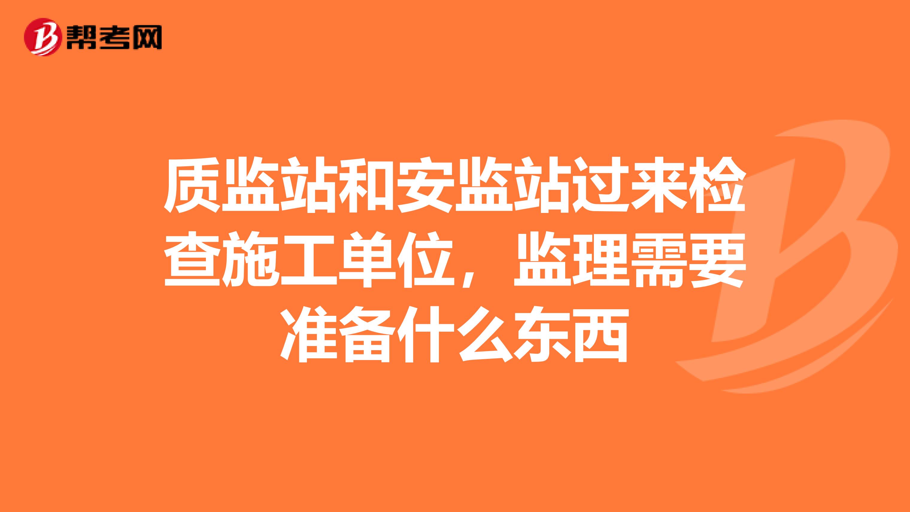 质监站和安监站过来检查施工单位,监理需要准备什么东西