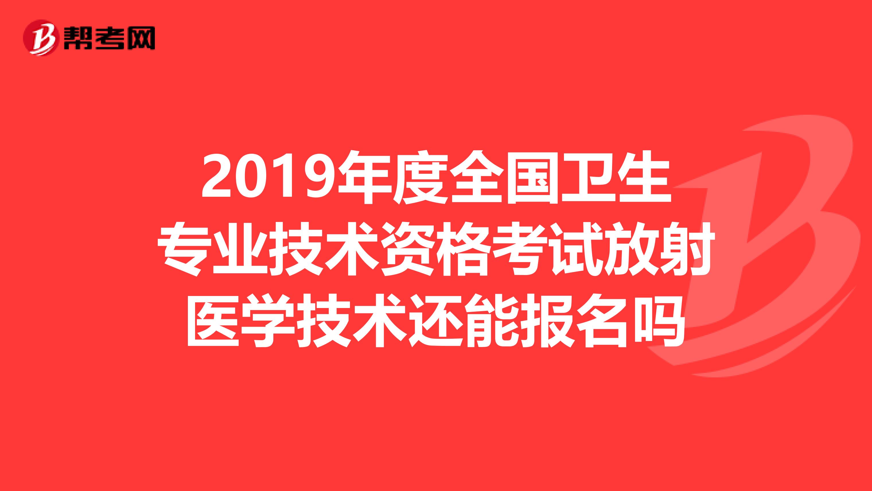 2019年度全国卫生专业技术资格考试放射医学技术还能报名吗