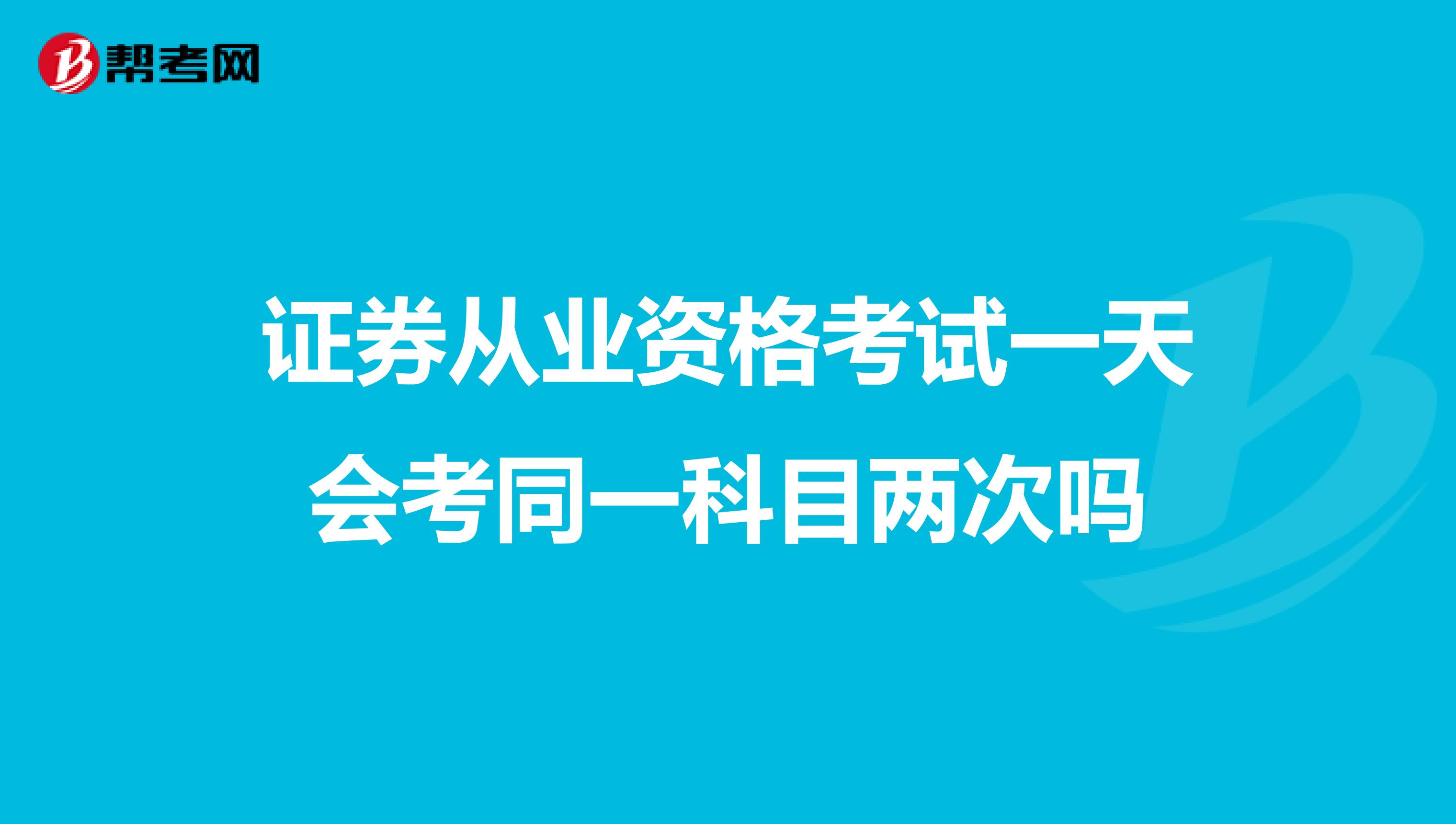证券从业资格考试一天会考同一科目两次吗