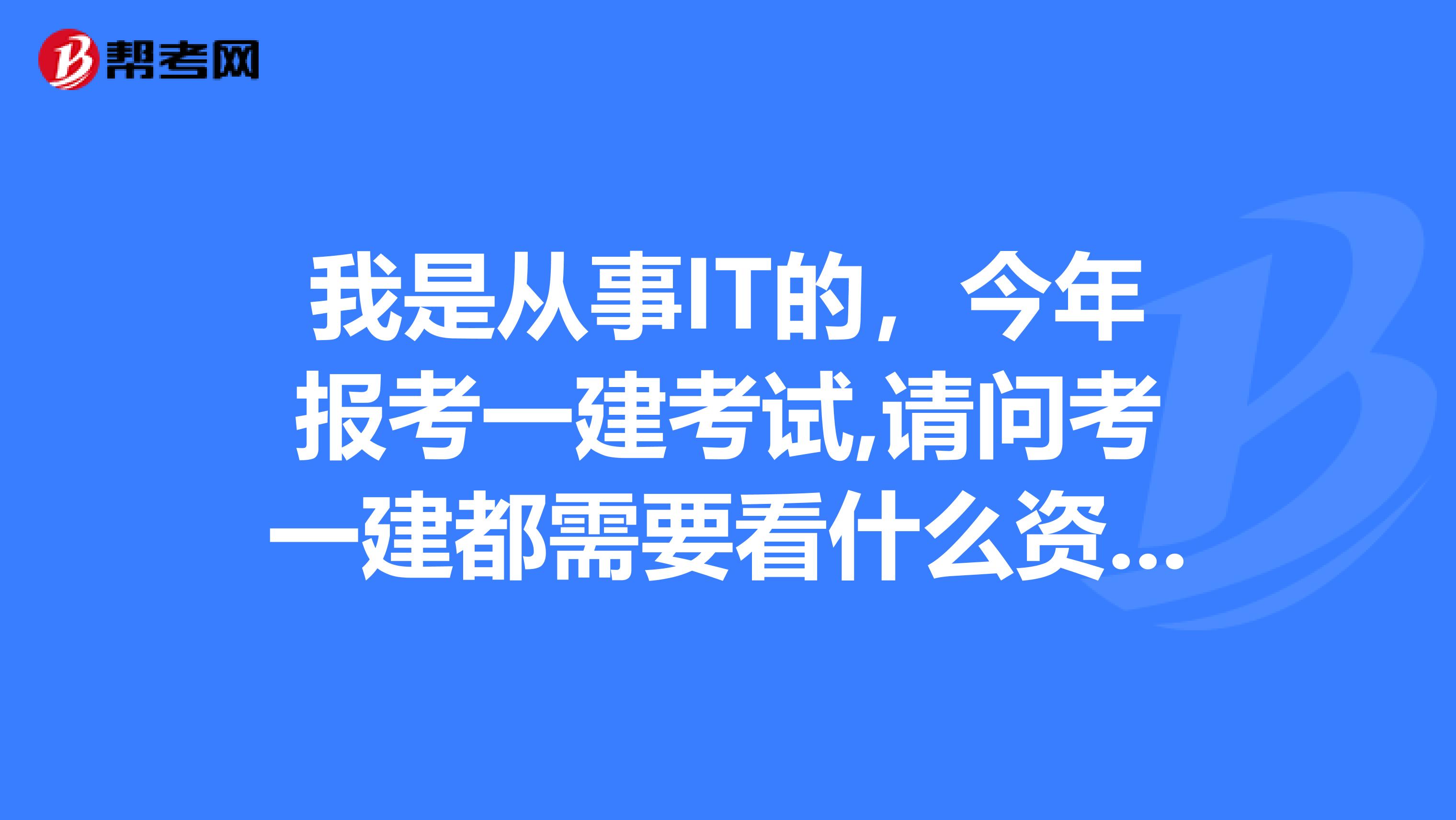 我是从事IT的,今年报考一建考试,请问考一建都需要看什么资料?