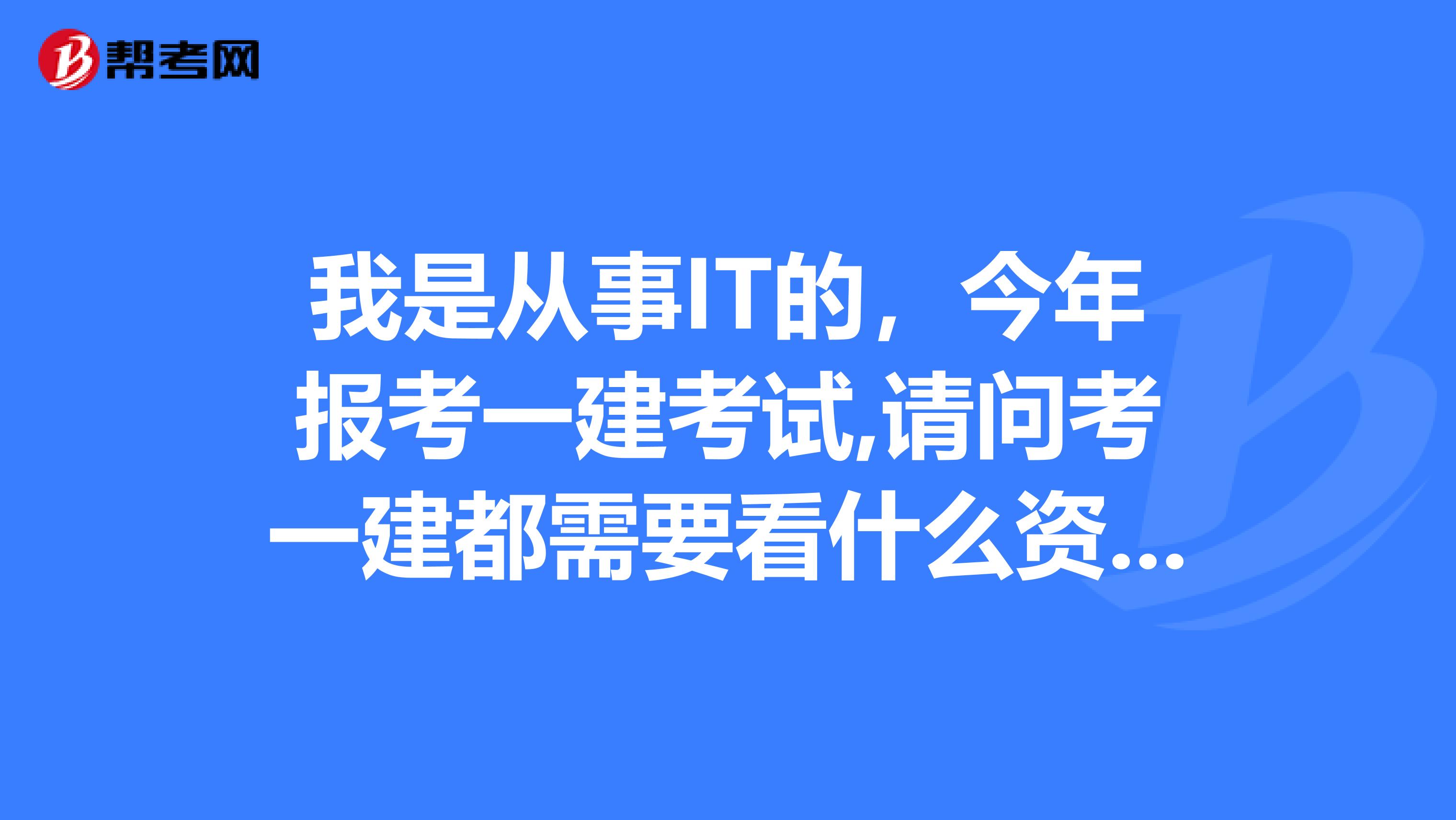 我是从事IT的，今年报考一建考试,请问考一建都需要看什么资料?