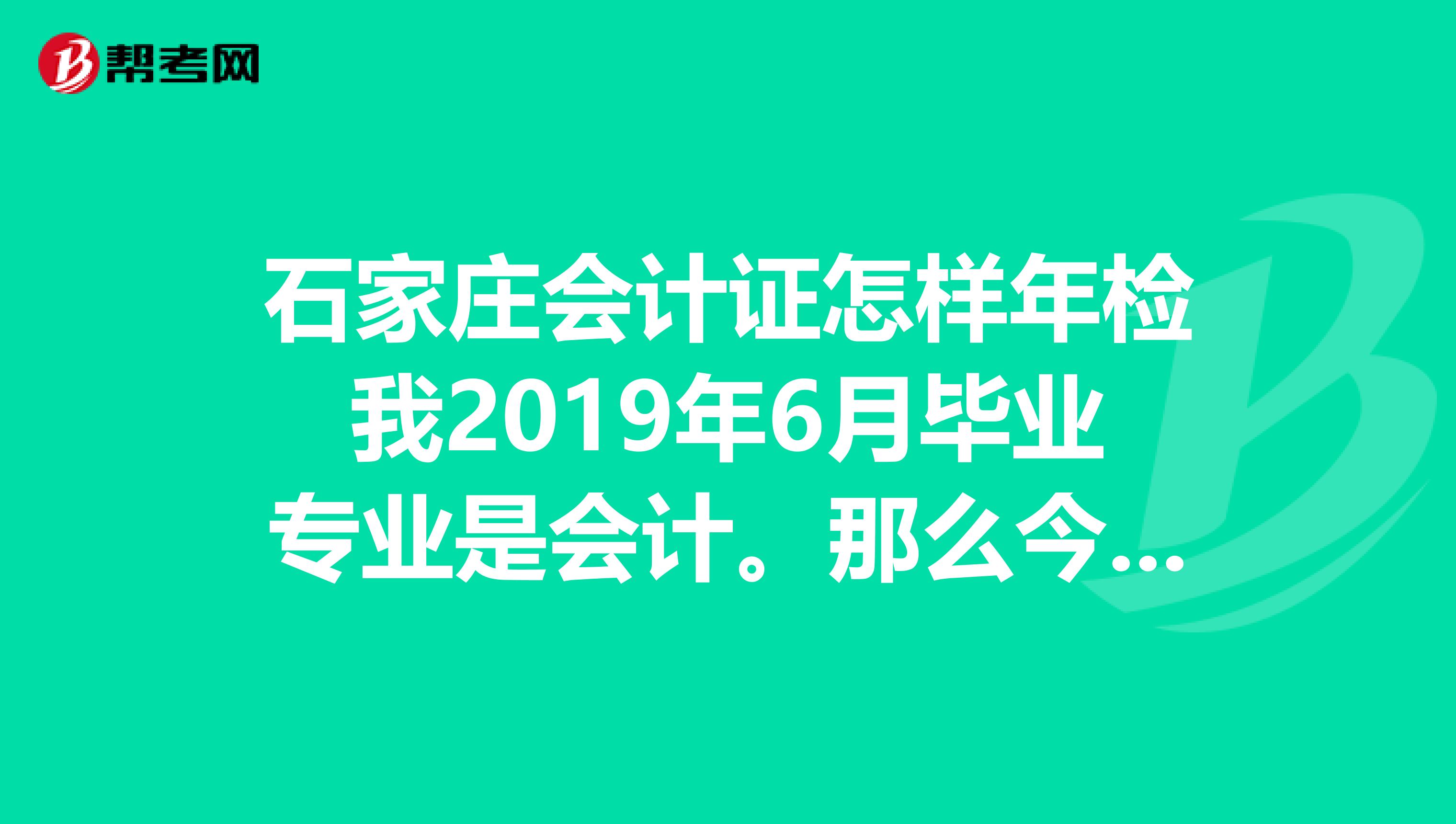 石家庄会计证怎样年检我2019年6月毕业专业是会计。那么今年我需要年检吗?