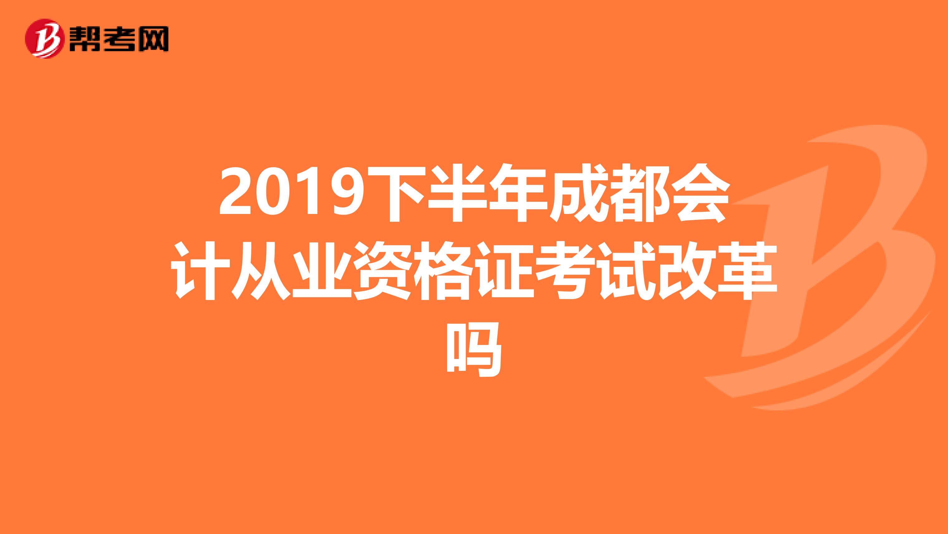2019下半年成都会计从业资格证考试改革吗