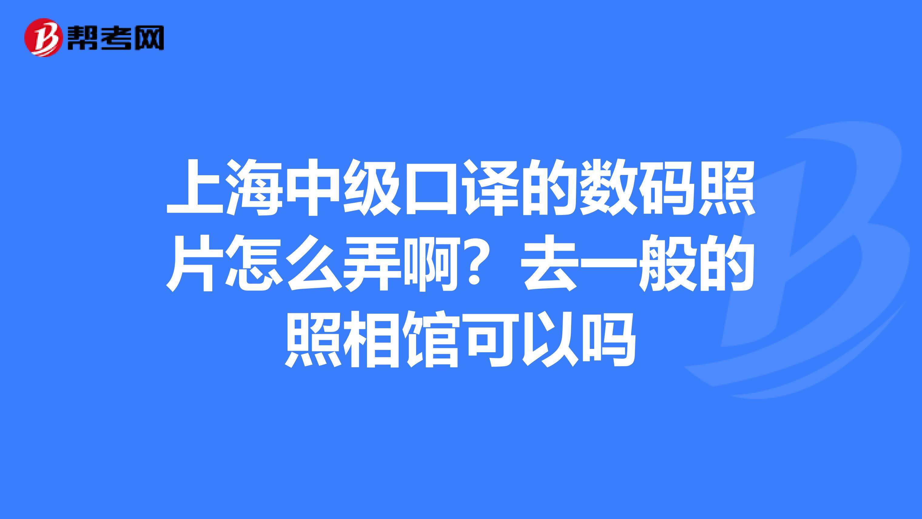 上海中级口译的数码照片怎么弄啊？去一般的照相馆可以吗
