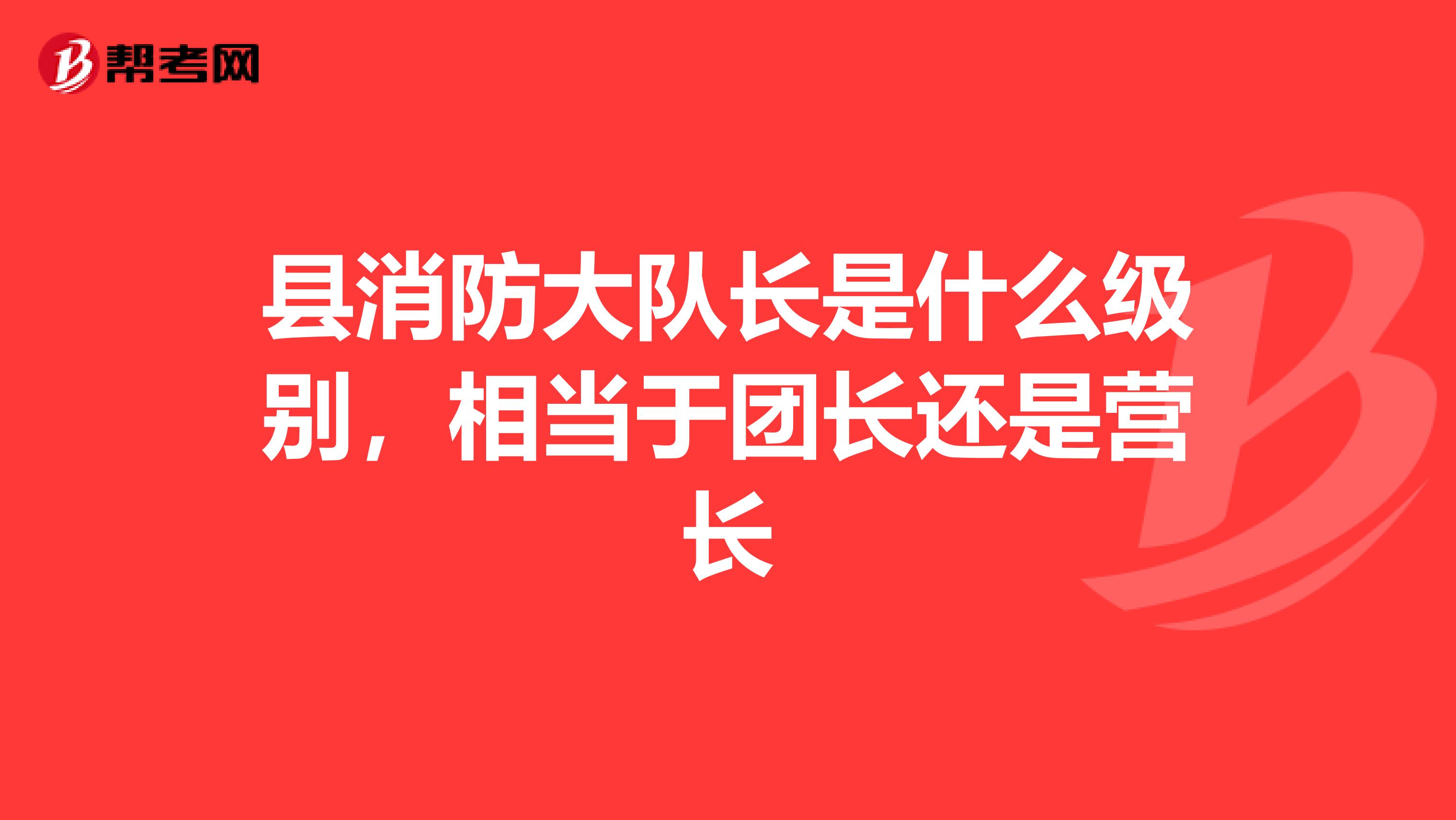 县消防大队长是什么级别,相当于团长还是营长