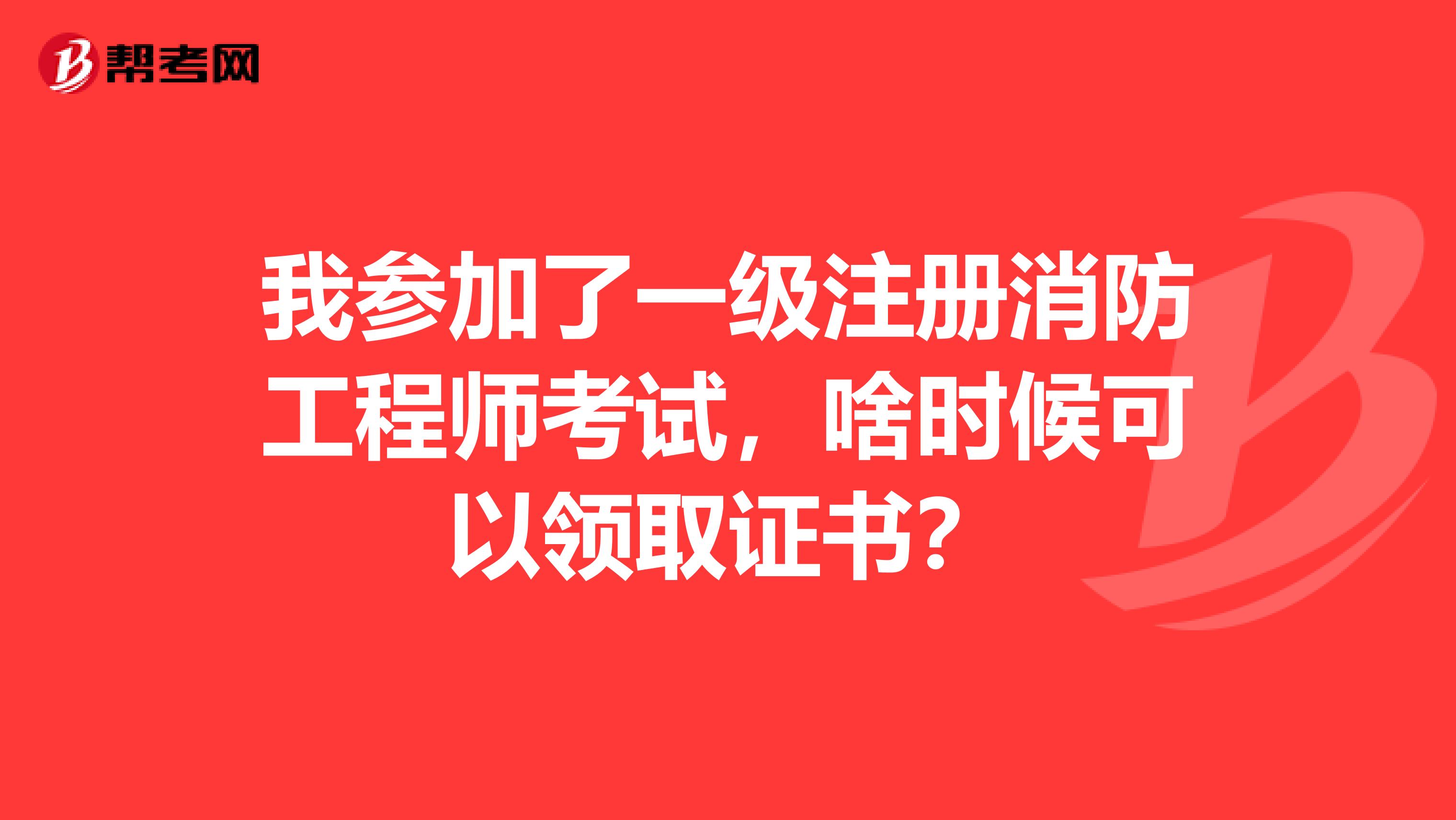 我參加了一級注冊消防工程師考試，啥時候可以領取證書？