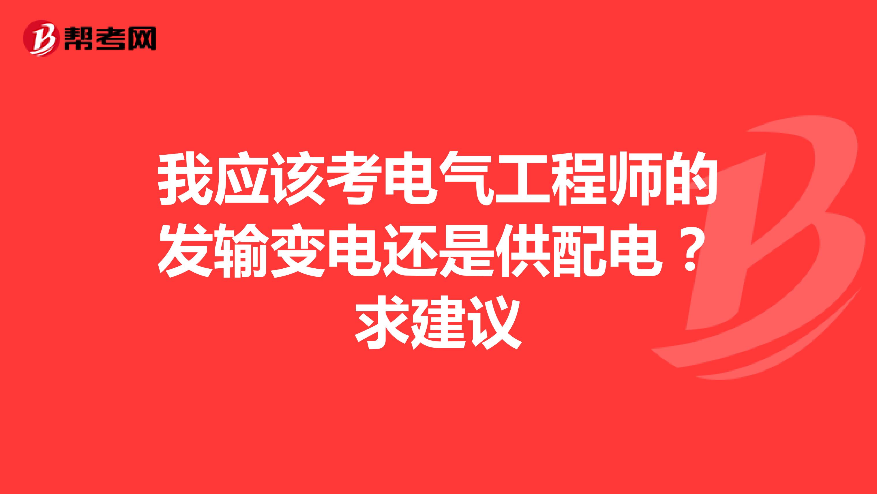 我应该考电气工程师的发输变电还是供配电？求建议