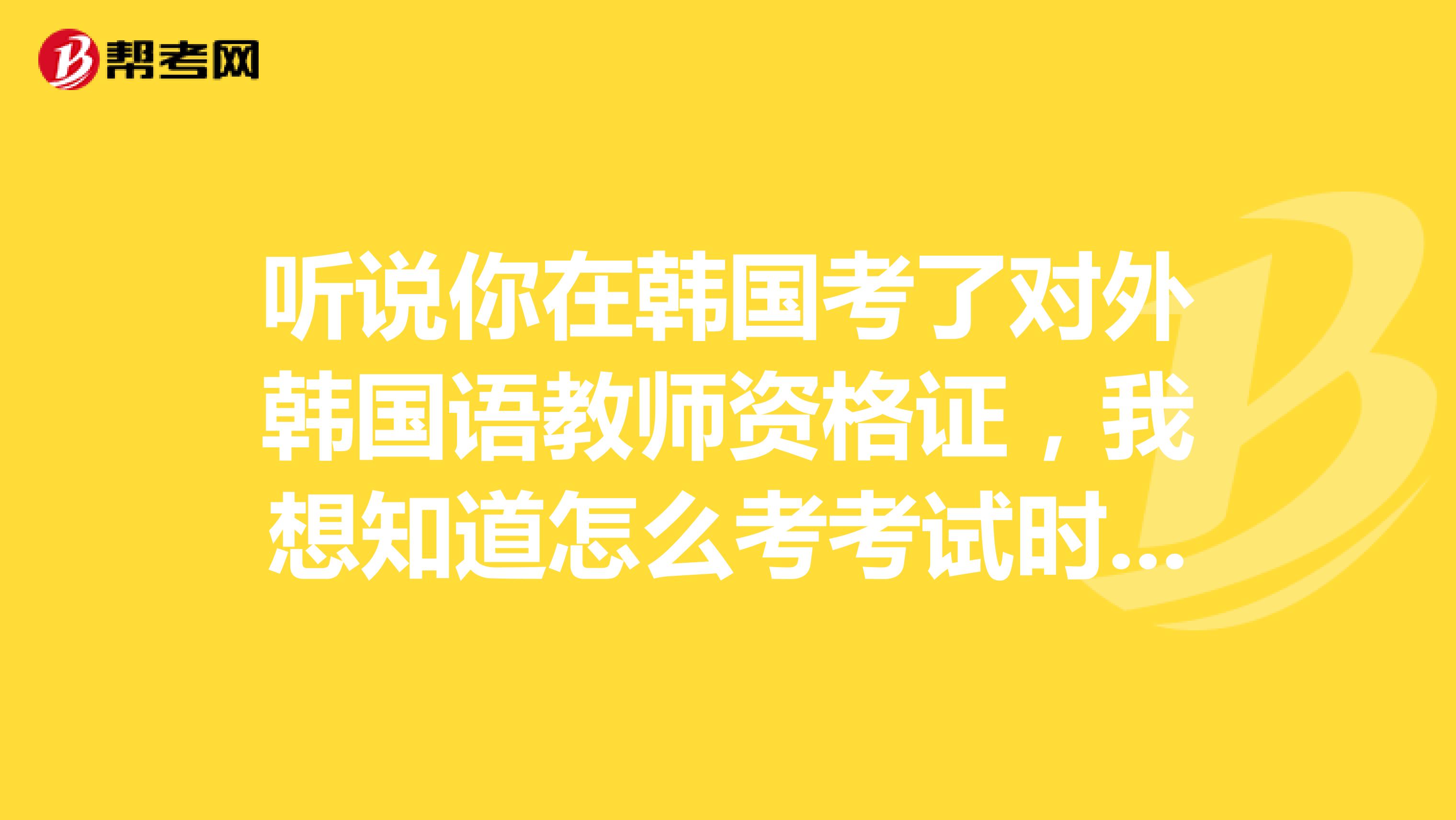 听说你在韩国考了对外韩国语教师资格证，我想知道怎么考考试时间，什么机构组织？该怎么准备？