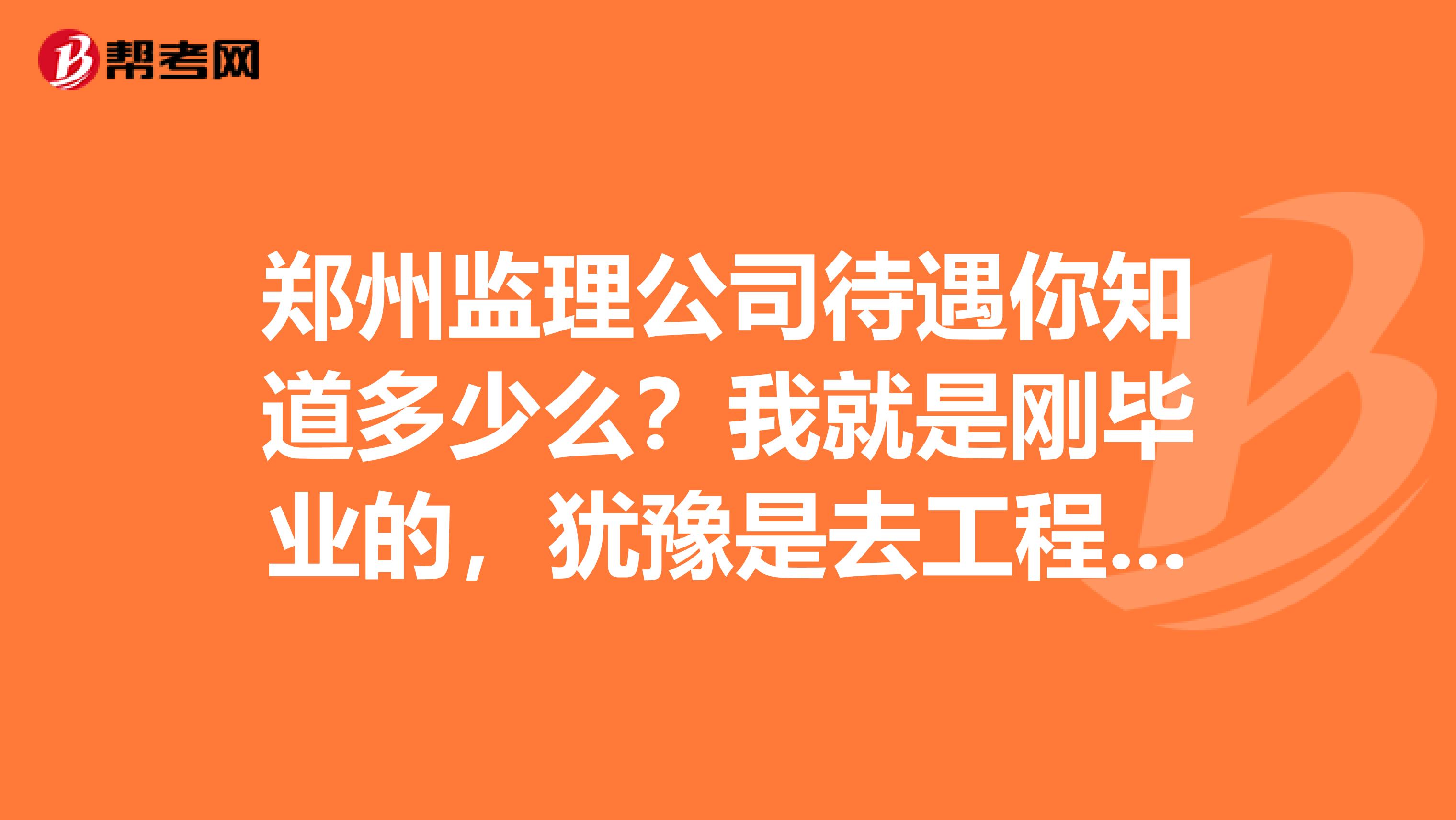 郑州监理公司待遇你知道多少么？我就是刚毕业的，犹豫是去工程局还是监理公司