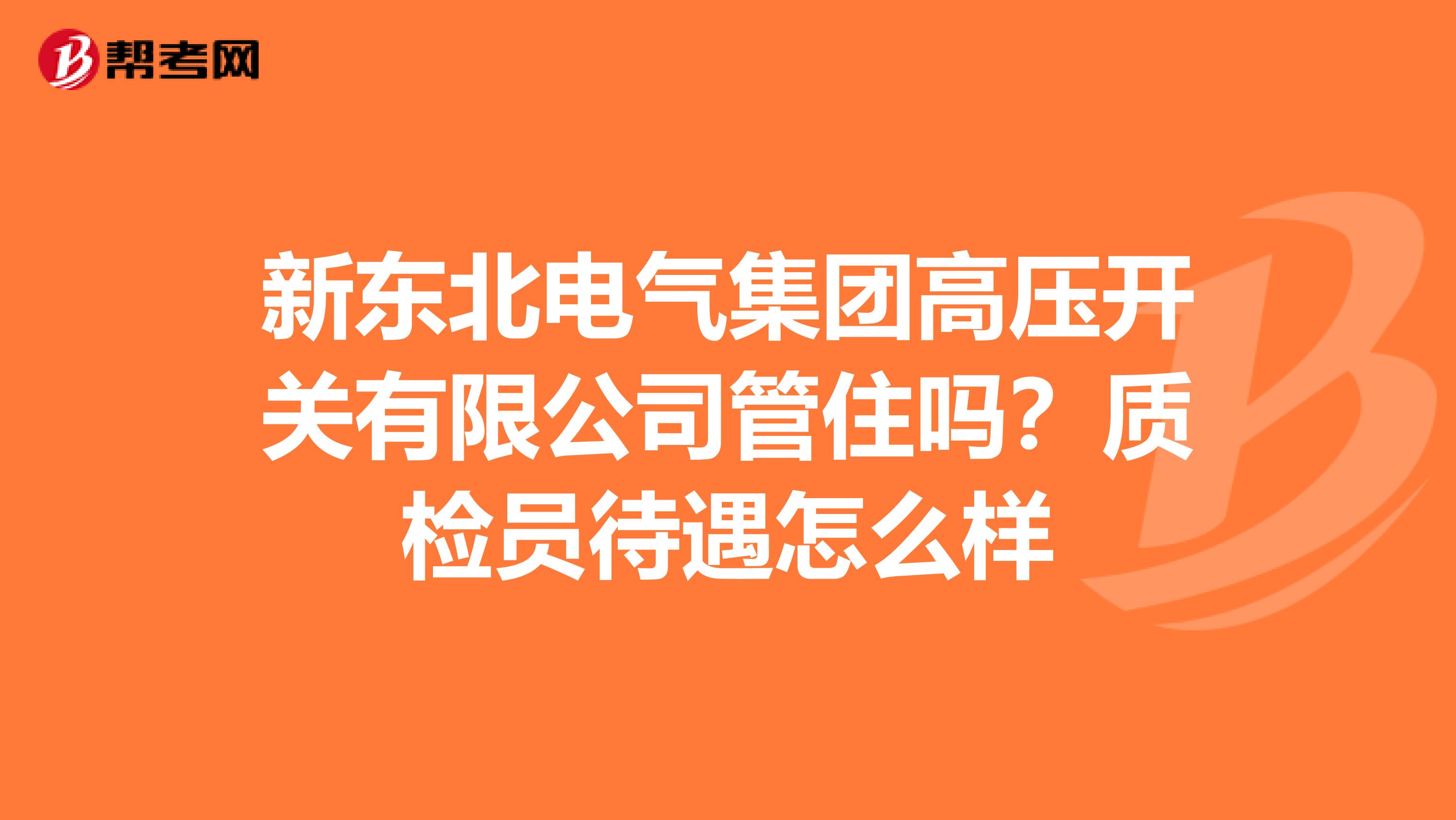 新东北电气集团高压开关有限公司管住吗?质检员待遇怎么样