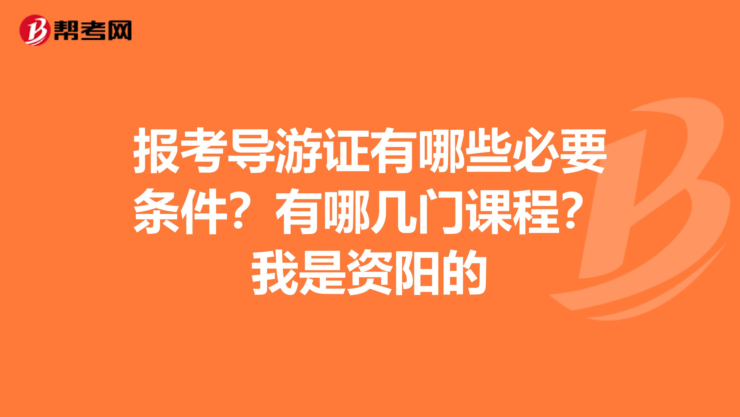报考导游证有哪些必要条件？有哪几门课程？我是资阳的