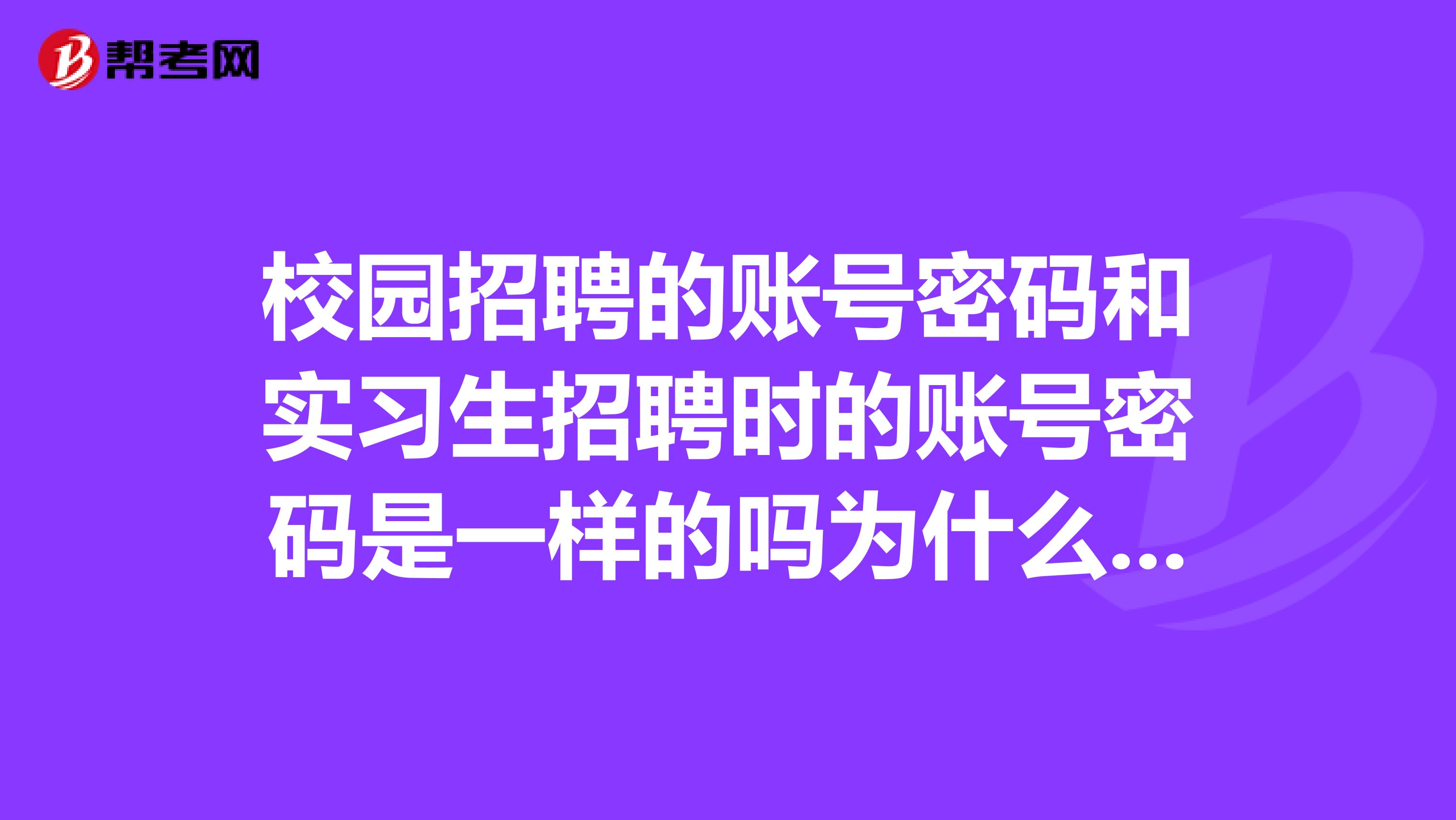 校园招聘的账号密码和实习生招聘时的账号密码是一样的吗为什么在校园招聘能进，在实习生里不可以
