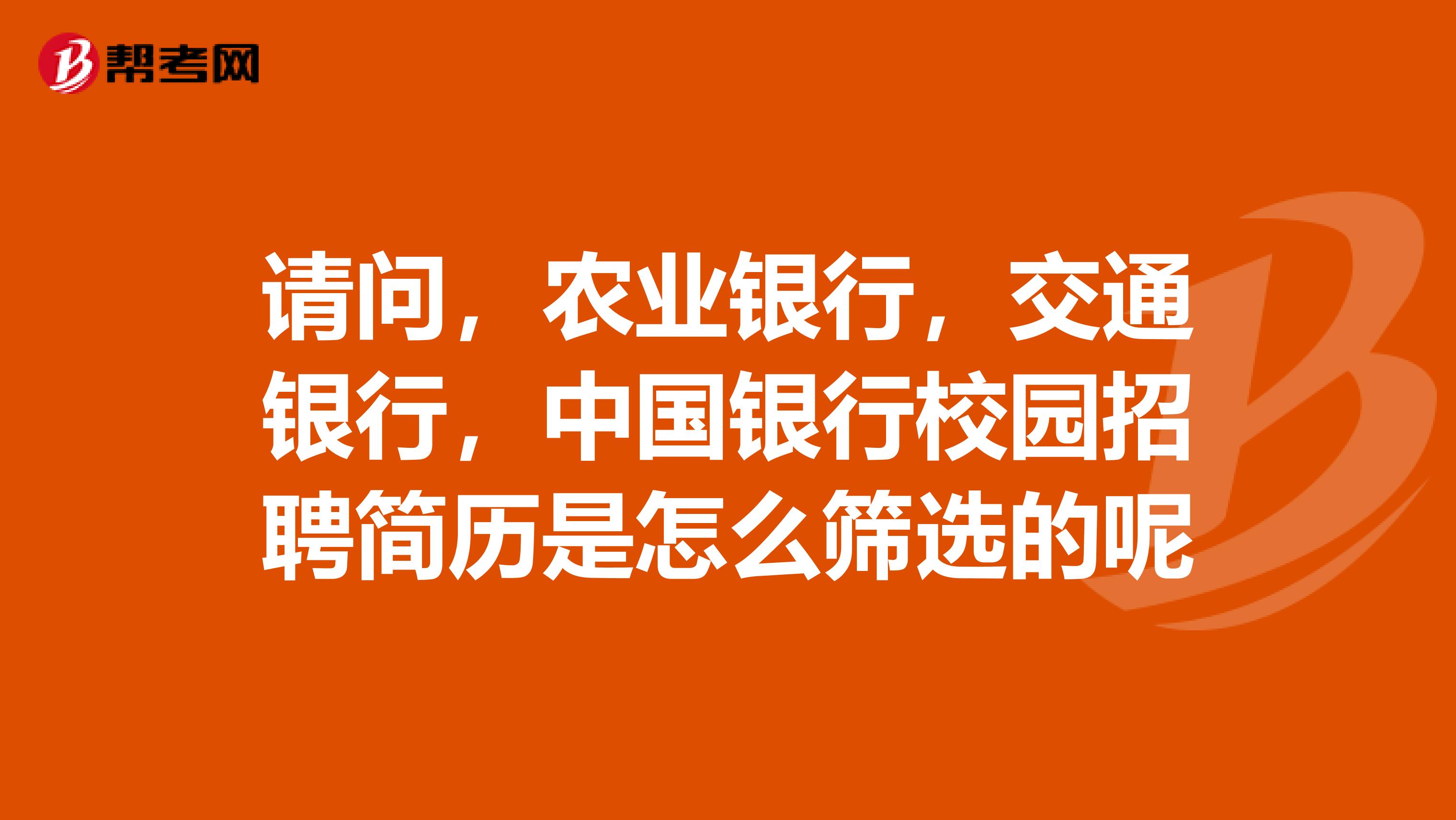 请问,农业银行,交通银行,中国银行校园招聘简历是怎么筛选的呢