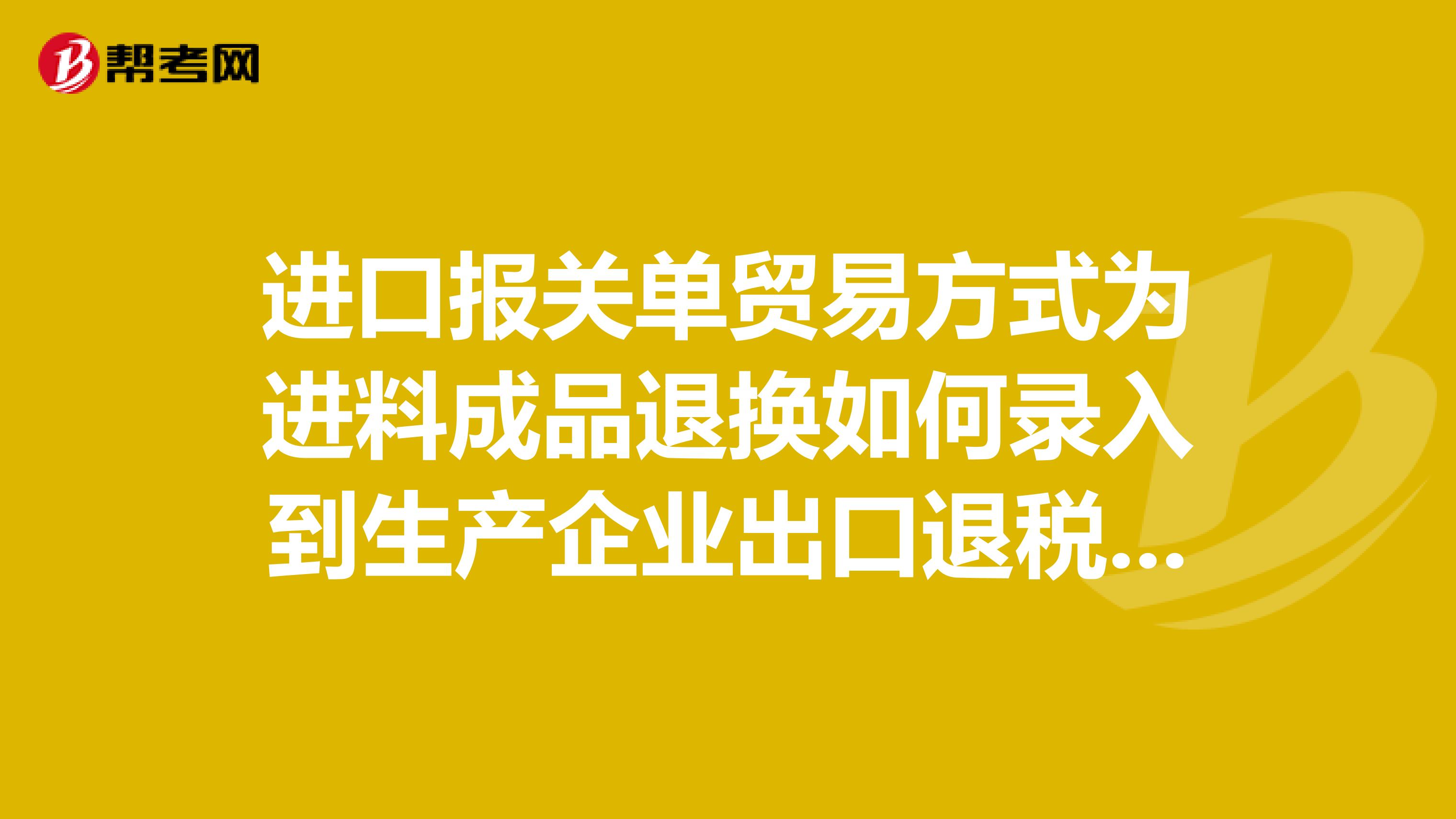 进口报关单贸易方式为进料成品退换如何录入到生产企业出口退税申报系统？