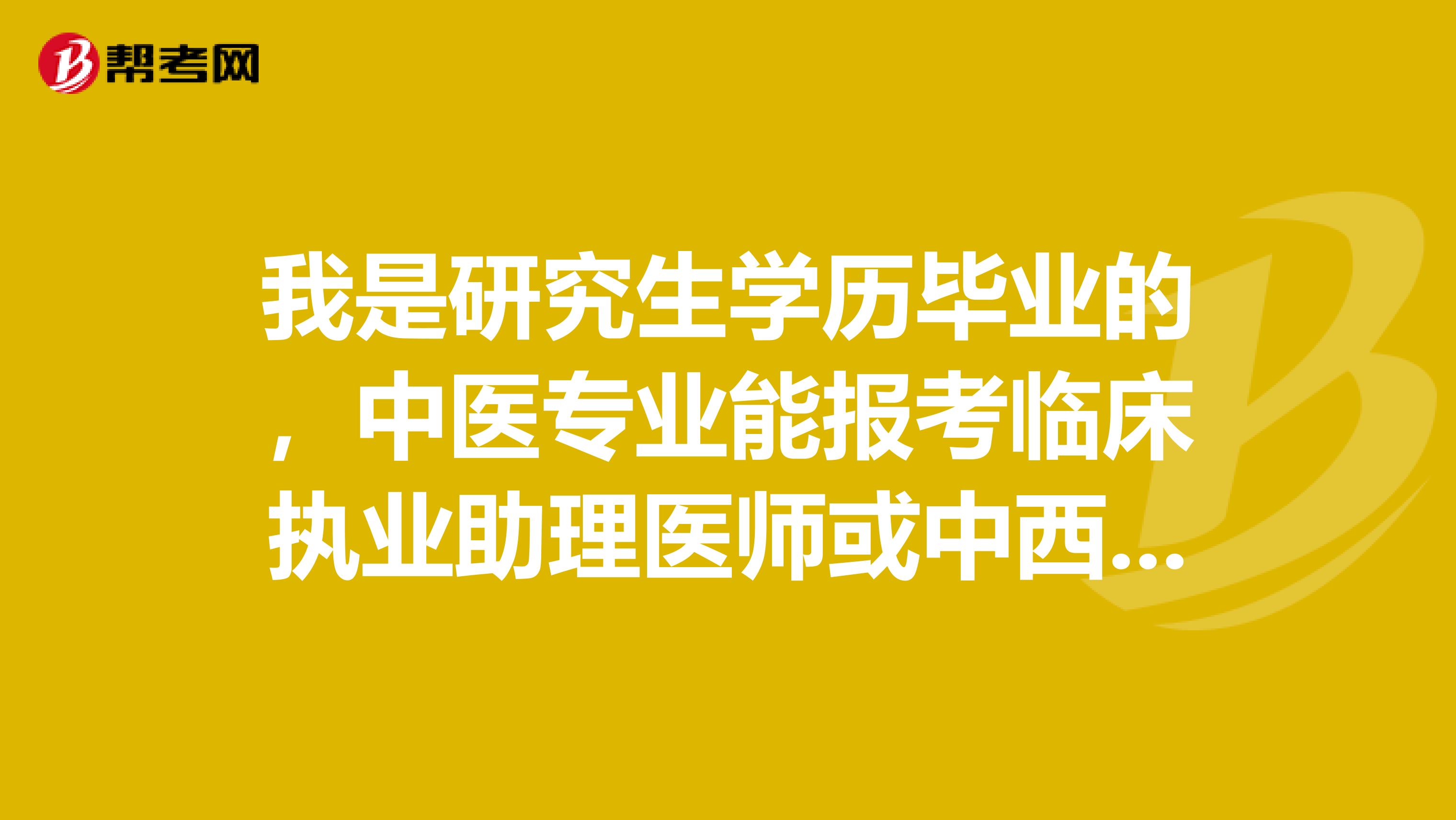 我是研究生学历毕业的，中医专业能报考临床执业助理医师或中西医结合助理医师吗