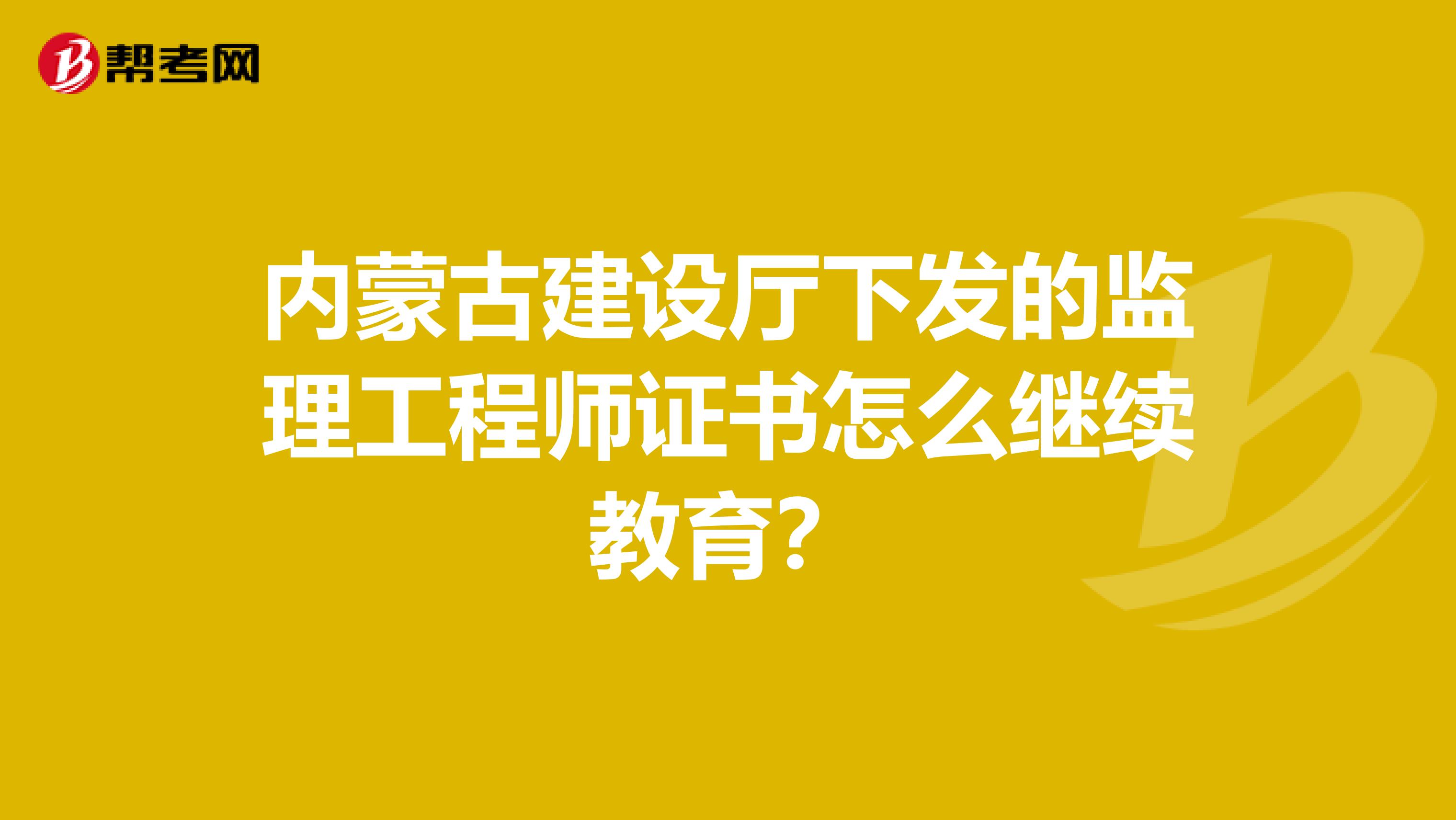 内蒙古建设厅下发的监理工程师证书怎么继续教育?