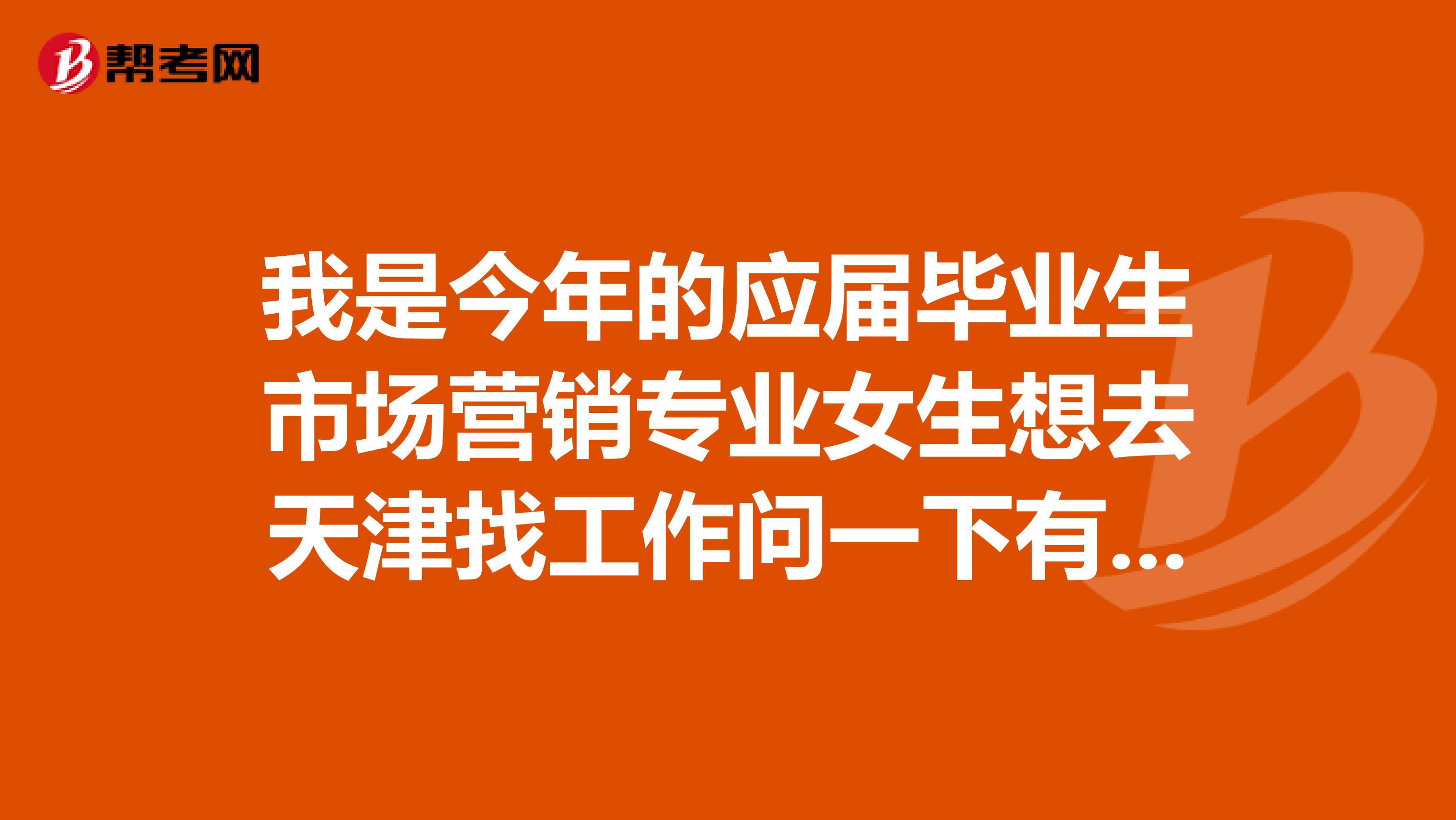 我是今年的应届毕业生市场营销专业女生想去天津找工作问一下有经验的前辈除了智联招聘前程无忧等