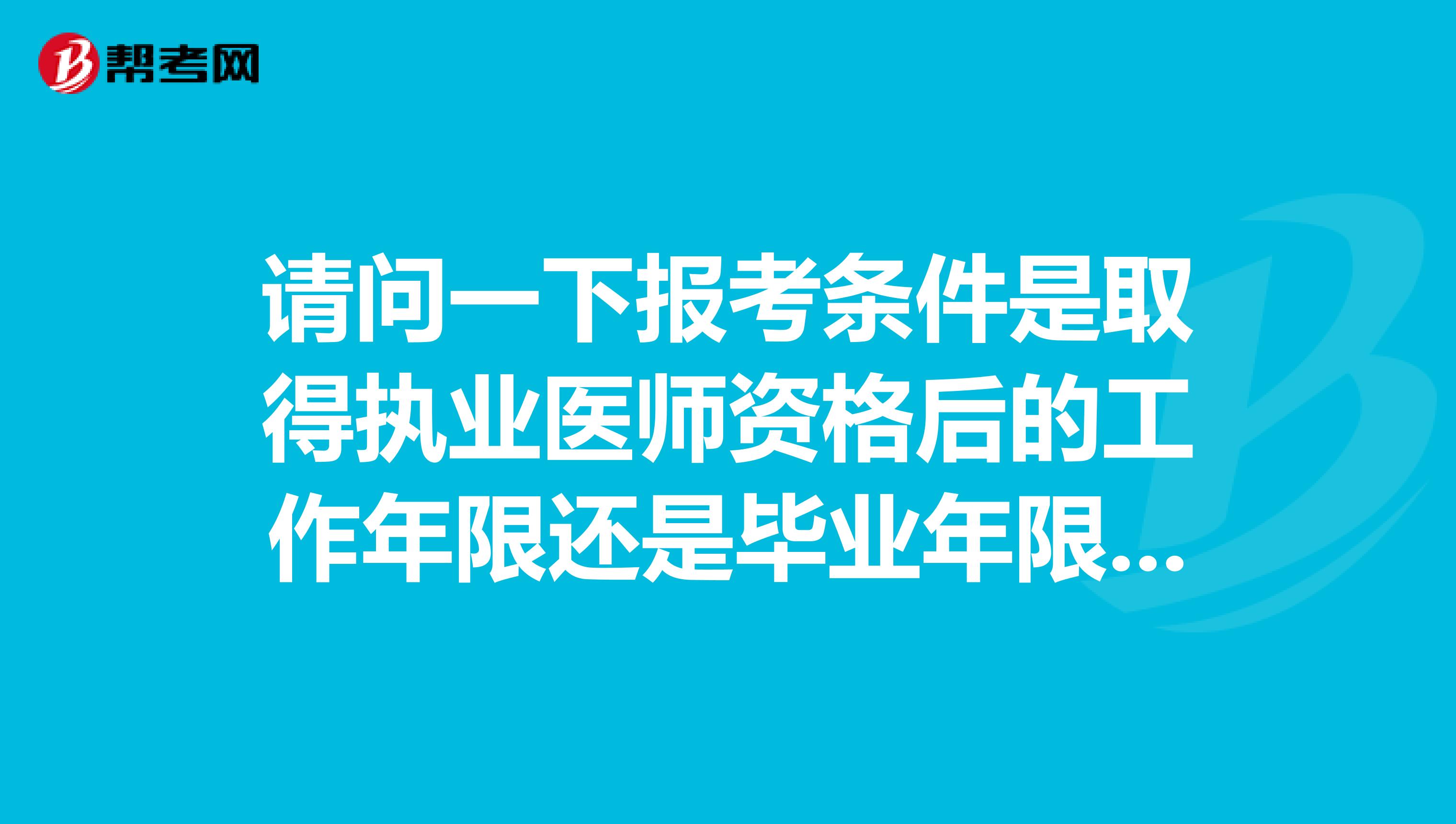请问一下报考条件是取得执业医师资格后的工作年限还是毕业年限？帮我同事问的