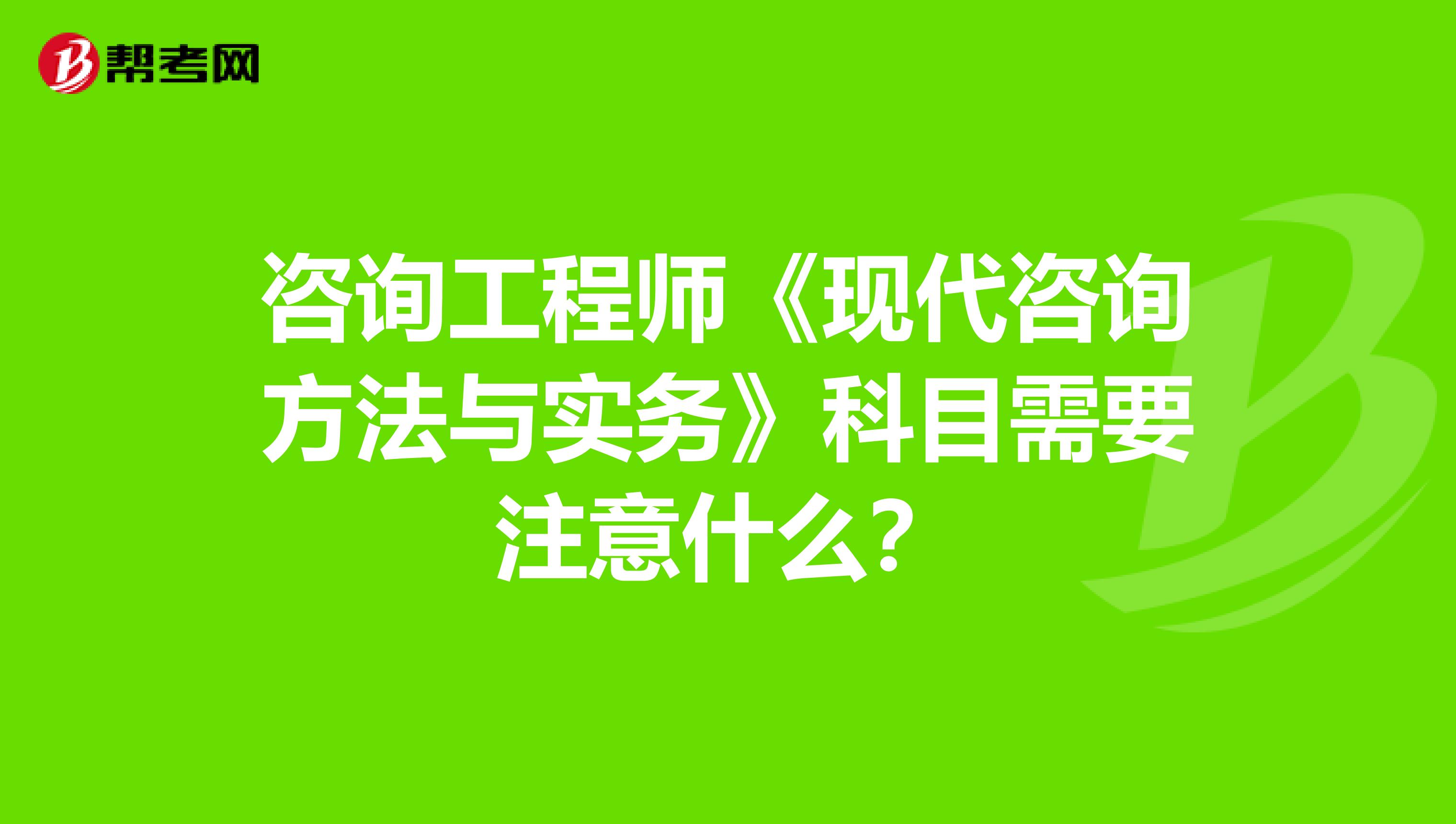 咨询工程师《现代咨询方法与实务》科目需要注意什么？