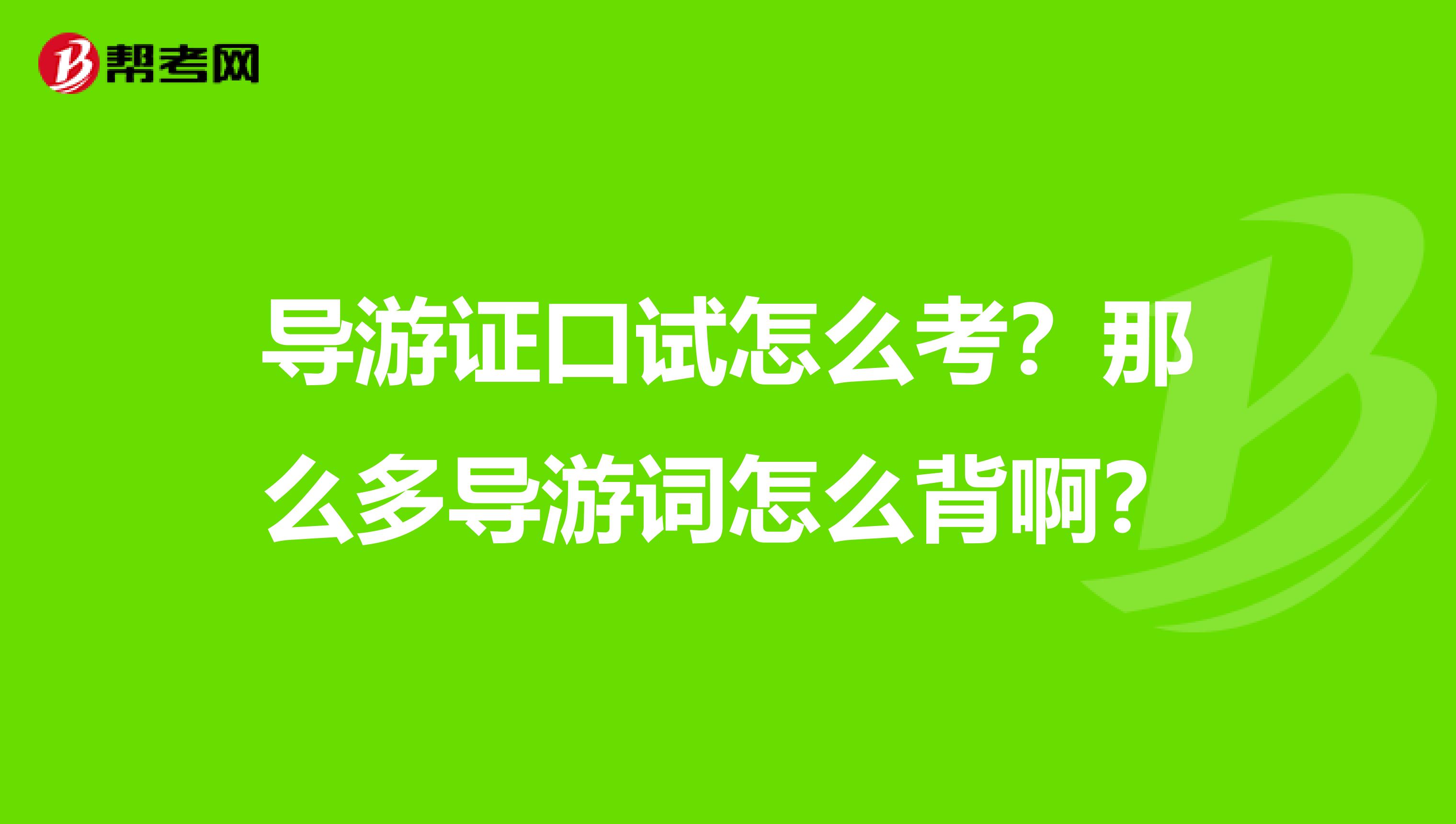 导游证口试怎么考?那么多导游词怎么背啊?