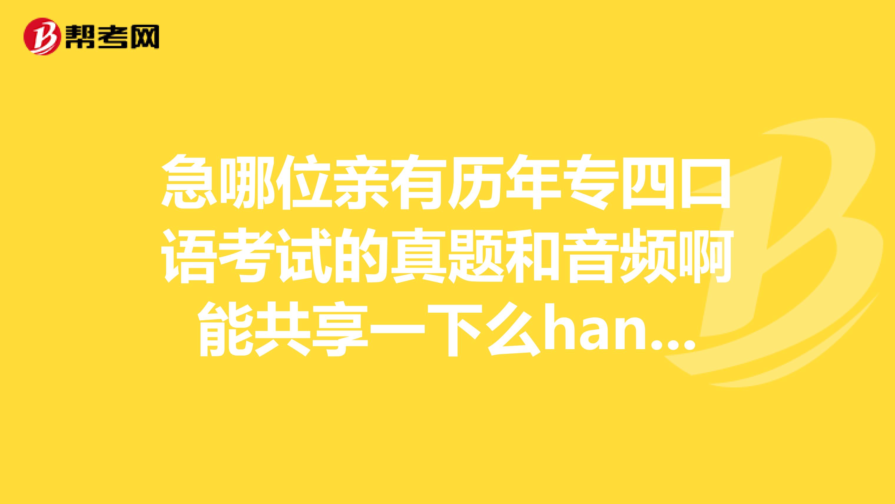 急哪位亲有历年专四口语考试的真题和音频啊能共享一下么hanniedreamsina.com谢谢啦