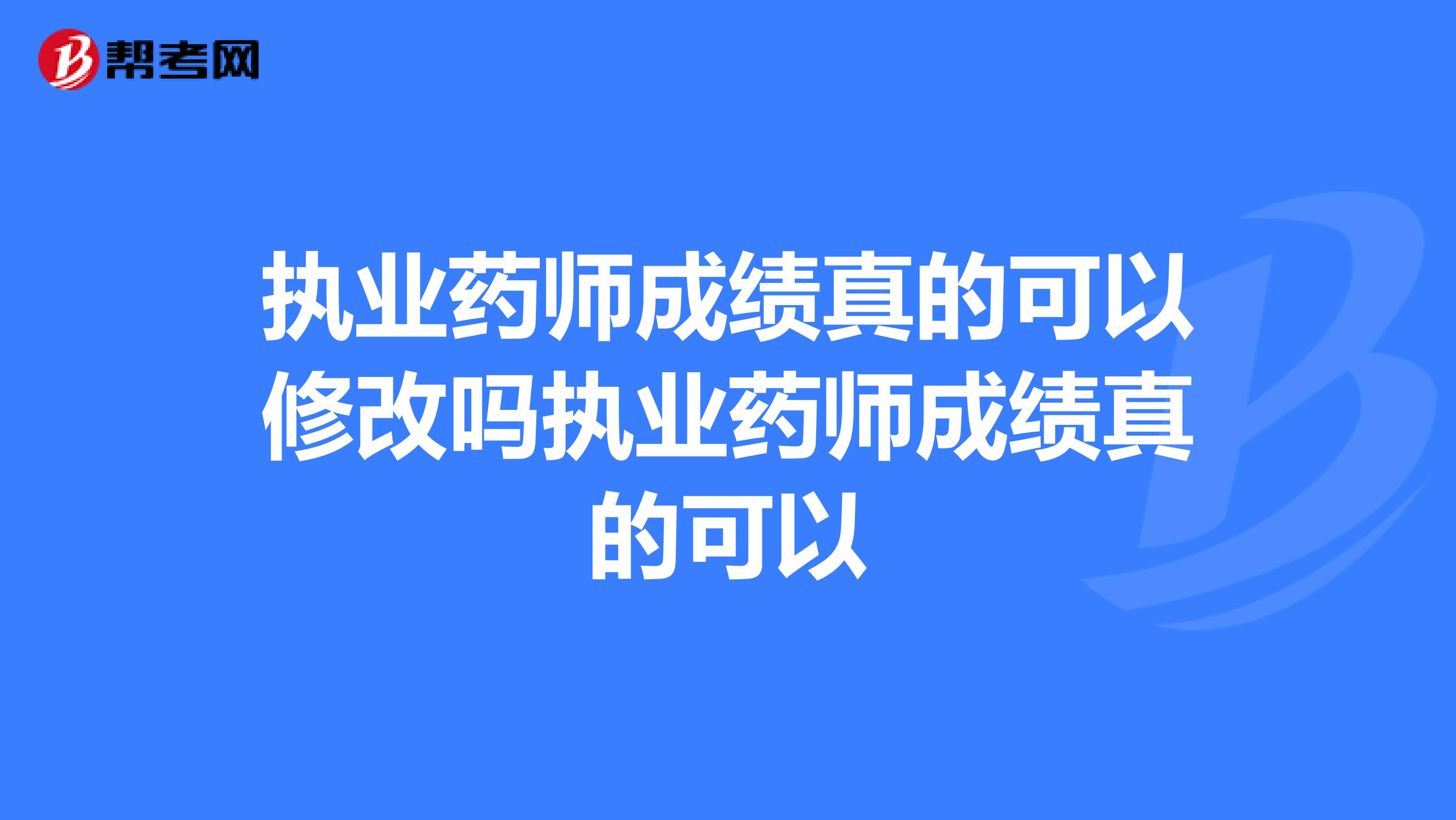执业药师成绩真的可以修改吗执业药师成绩真的可以