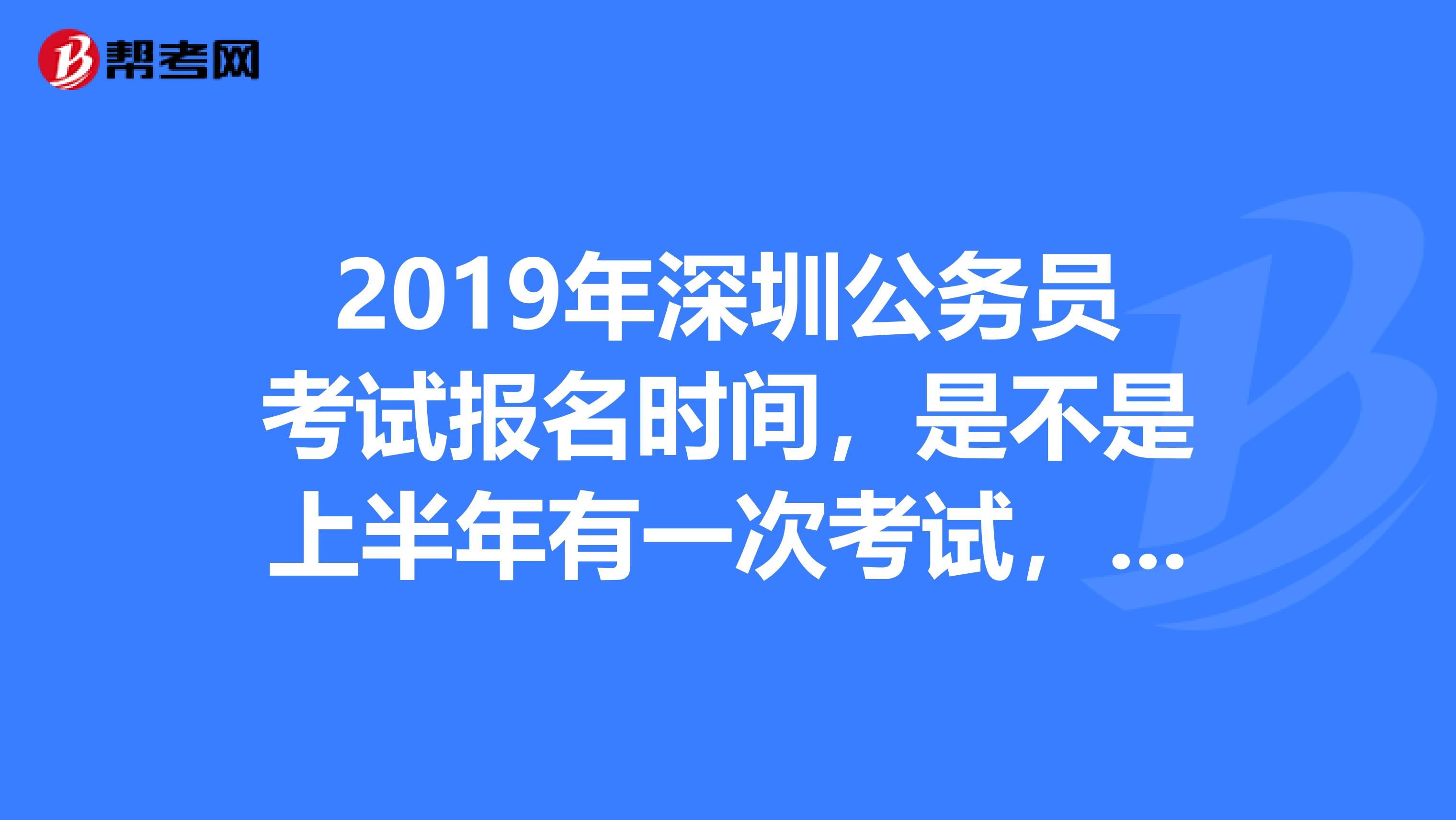 2019年深圳公務(wù)員考試報名時間，是不是上半年有一次考試，怎么查不到，急急急