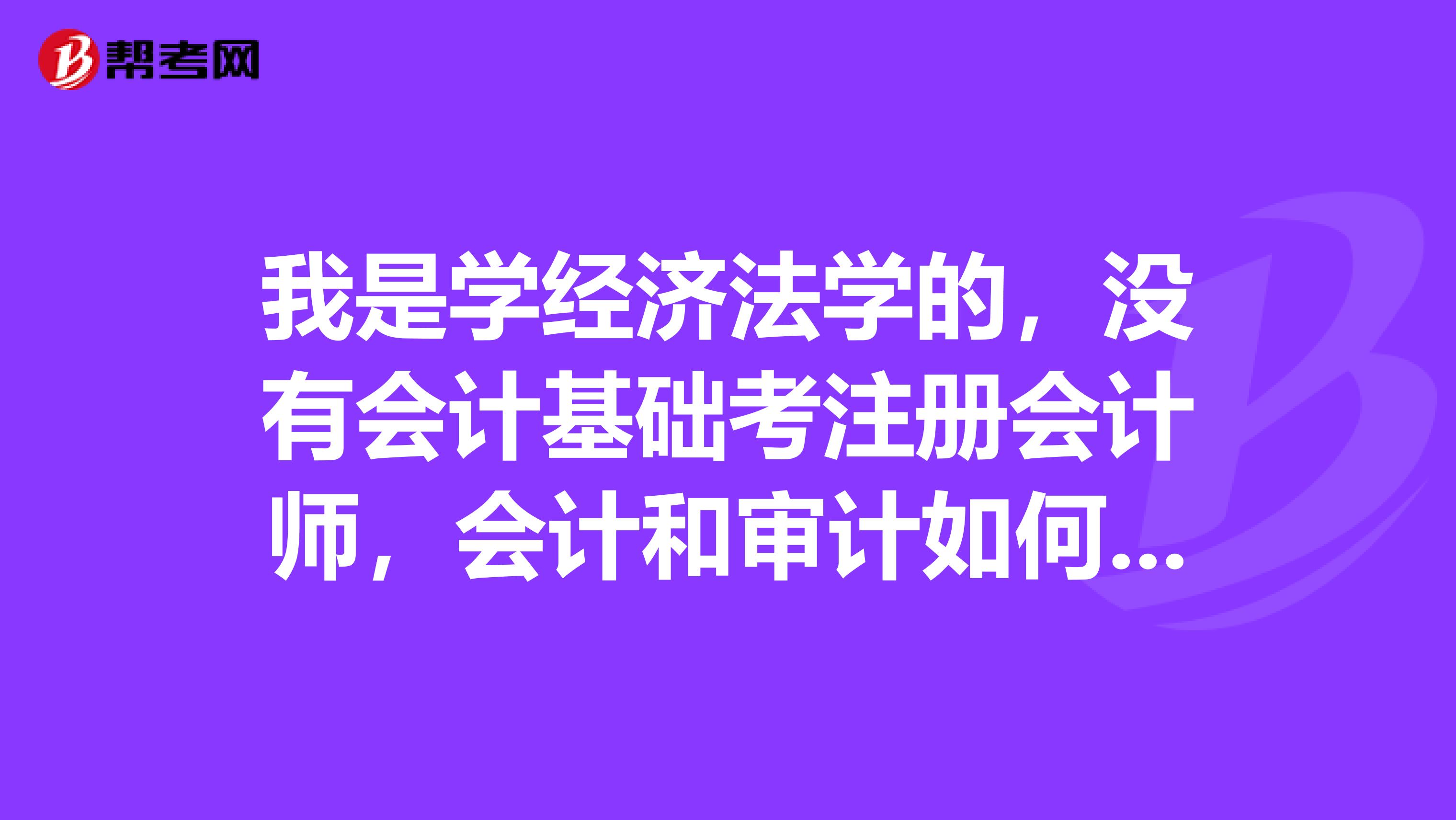 我是学经济法学的,没有会计基础考注册会计师,会计和审计如何学习(学习方法)?
