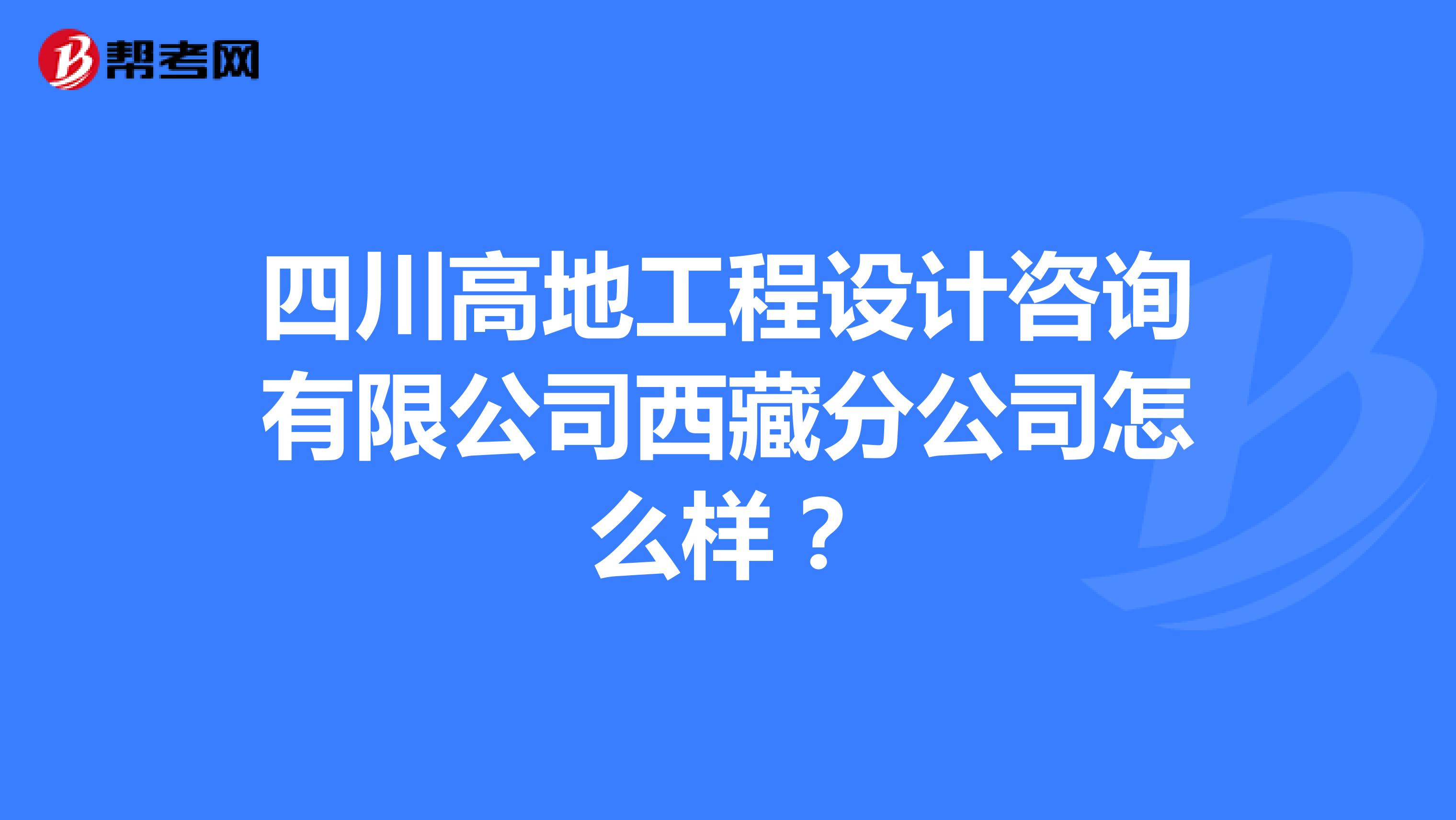 四川高地工程设计咨询有限公司西藏分公司怎么样?