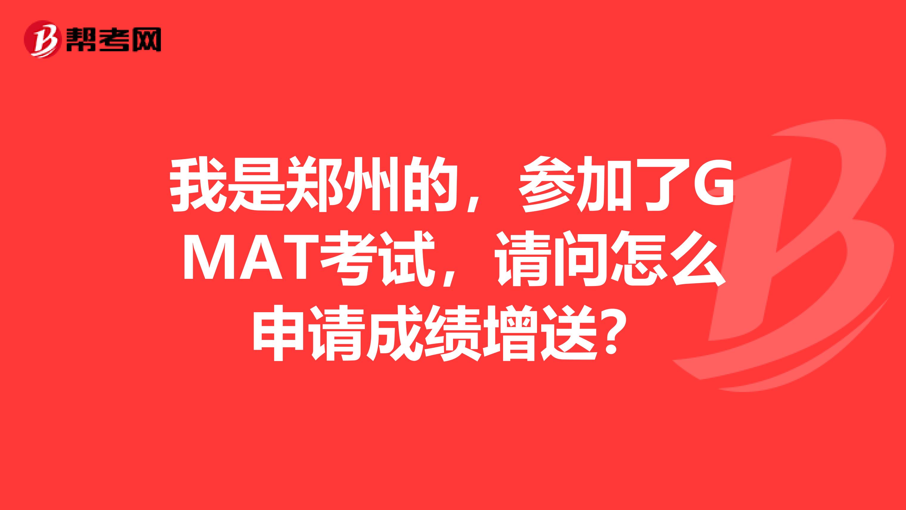 我是郑州的，参加了GMAT考试，请问怎么申请成绩增送？