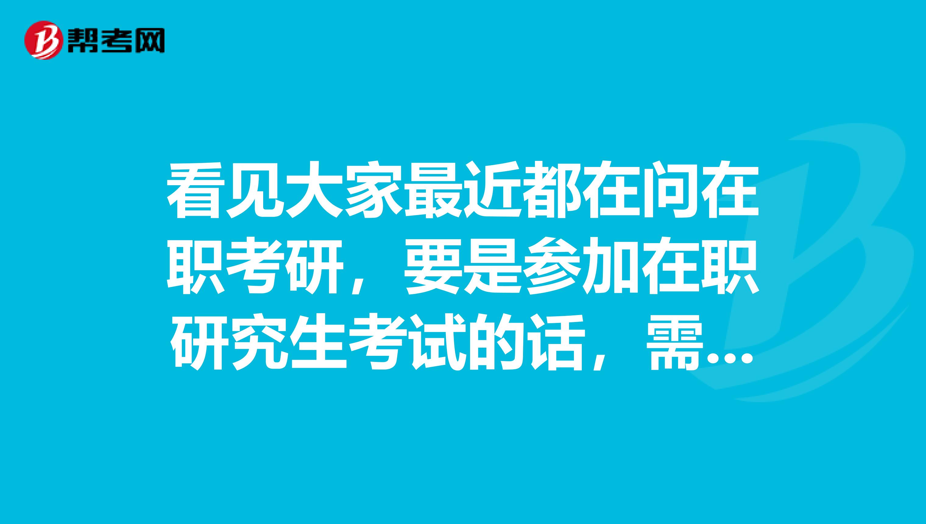 看见大家最近都在问在职考研,要是参加在职研究生考试的话,需要什么条件啊?,有谁知道得嘛?