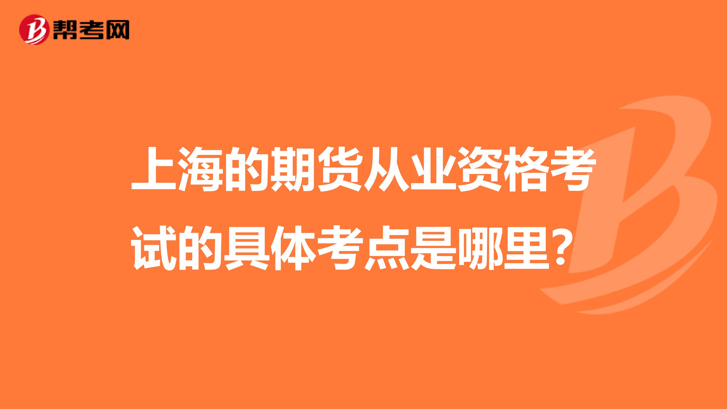 上海的期貨從業(yè)資格考試的具體考點是哪里？