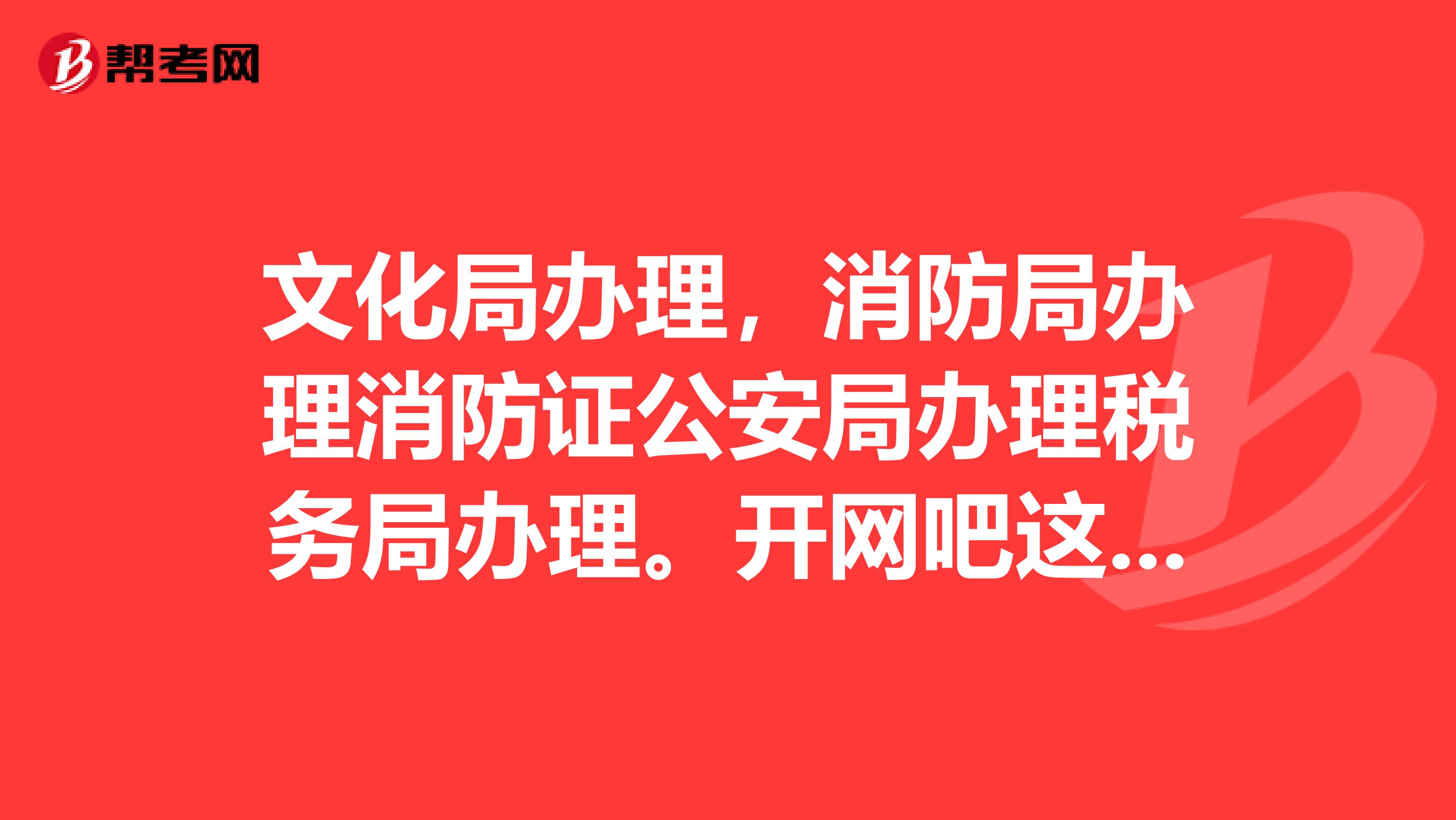 文化局办理,消防局办理消防证公安局办理税务局办理。开网吧这些证大概需要多少钱?