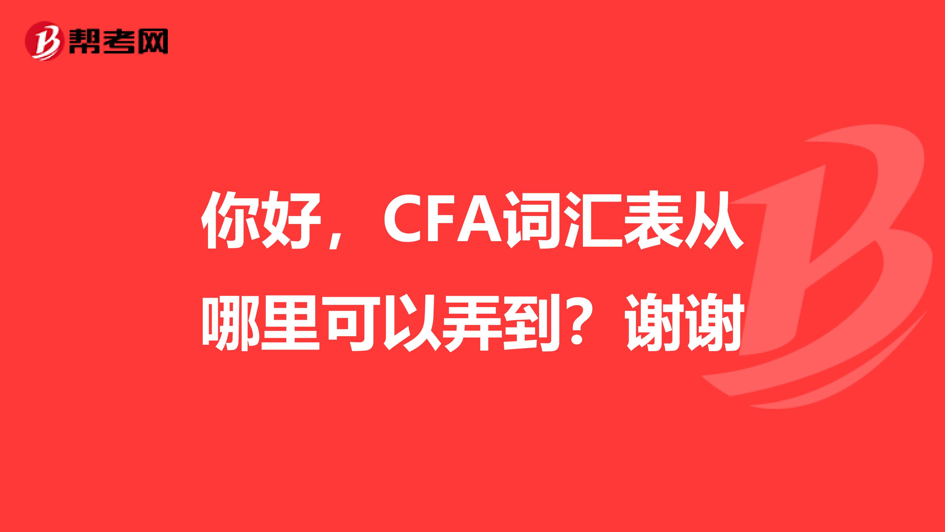 你好，CFA词汇表从哪里可以弄到？谢谢