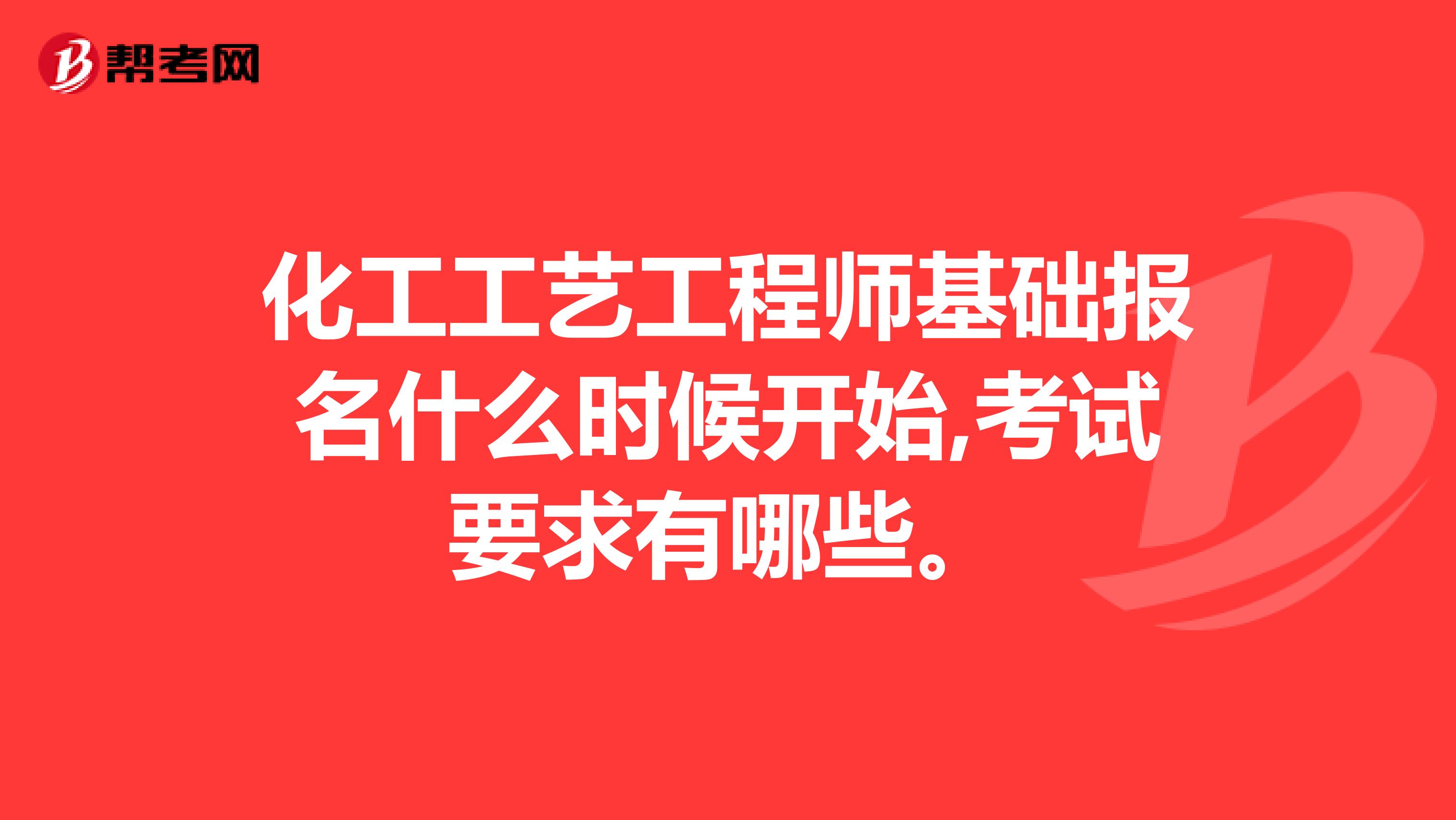 化工工艺工程师基础报名什么时候开始,考试要求有哪些。