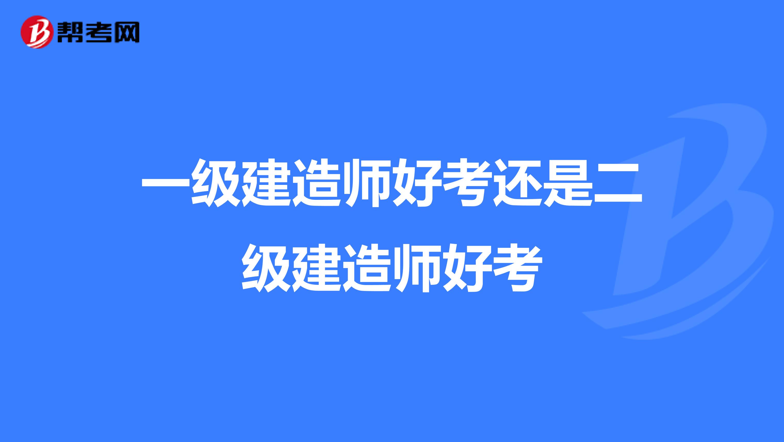 一级建造师好考还是二级建造师好考