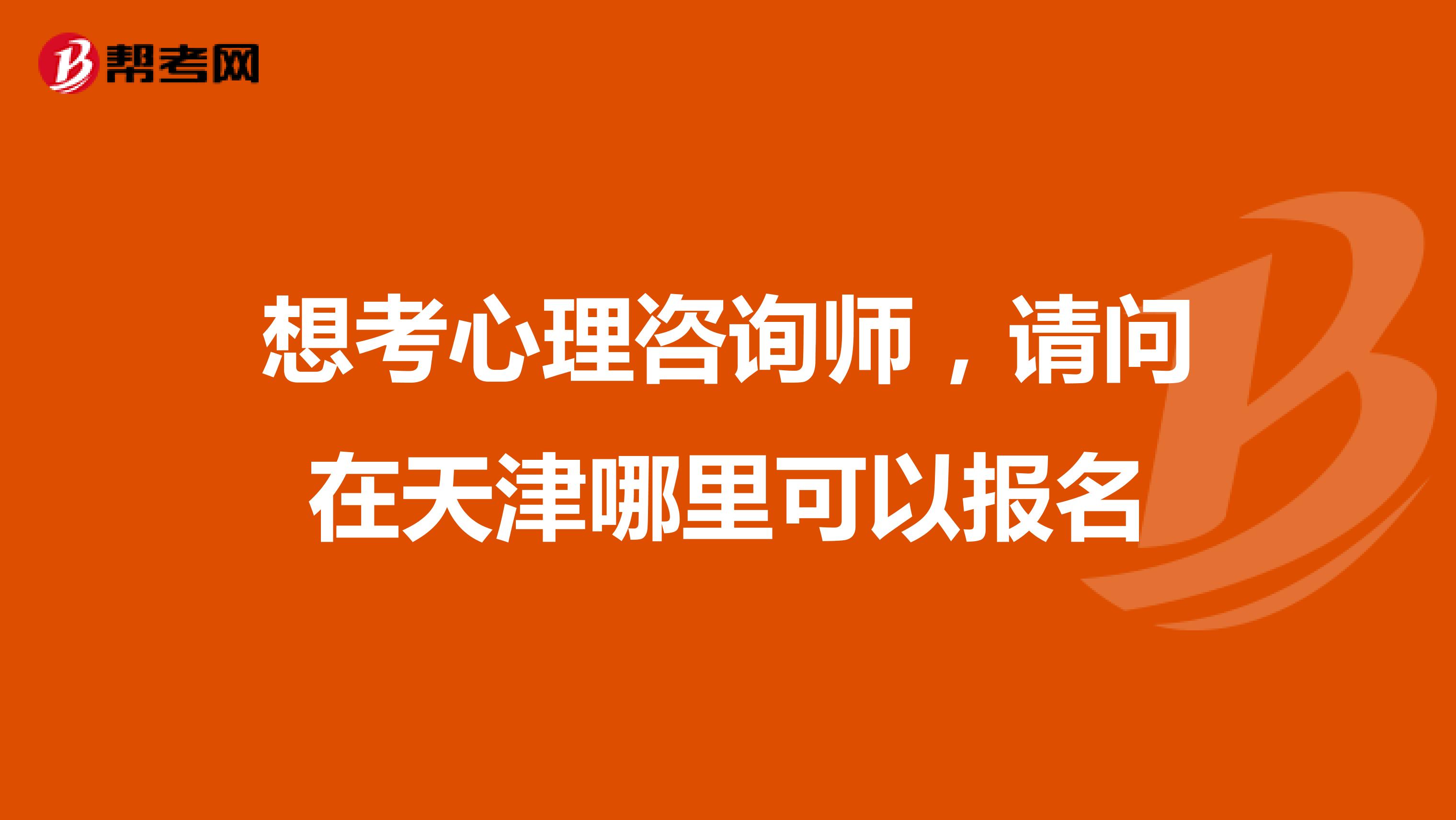 想考心理咨询师,请问在天津哪里可以报名